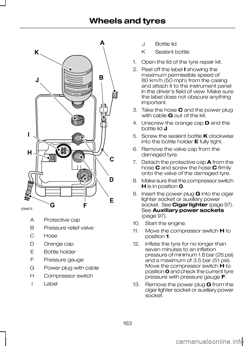 FORD KUGA 2010 1.G Owners Manual Protective cap
A
Pressure relief valve
B
Hose
C
Orange cap
D
Bottle holder
E
Pressure gauge
F
Power plug with cable
G
Compressor switch
H
Label
I Bottle lid
J
Sealant bottle
K
1. Open the lid of the t