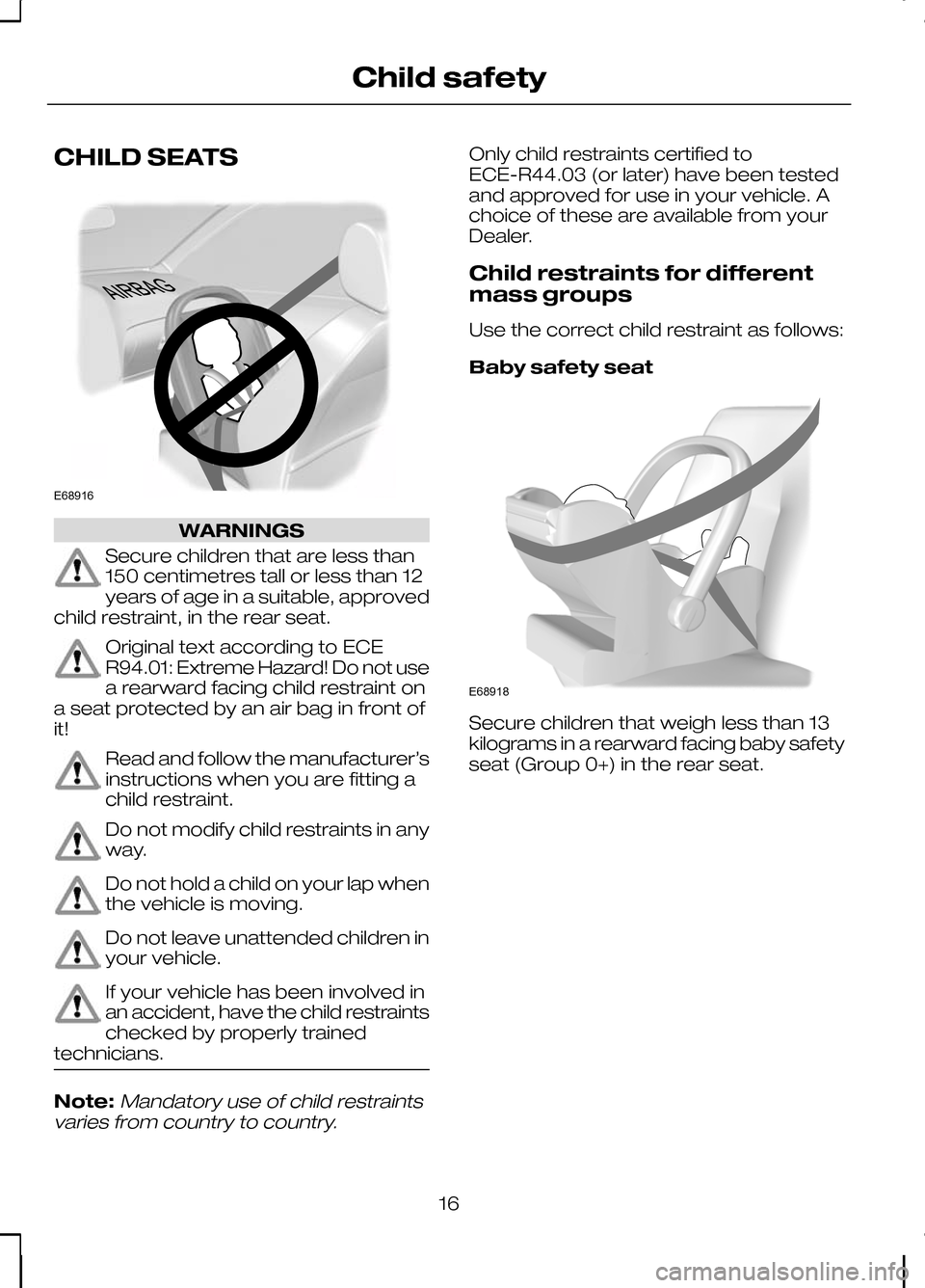 FORD KUGA 2010 1.G Owners Manual CHILD SEATS
WARNINGS
Secure children that are less than
150 centimetres tall or less than 12
years of age in a suitable, approved
child restraint, in the rear seat. Original text according to ECE
R94.