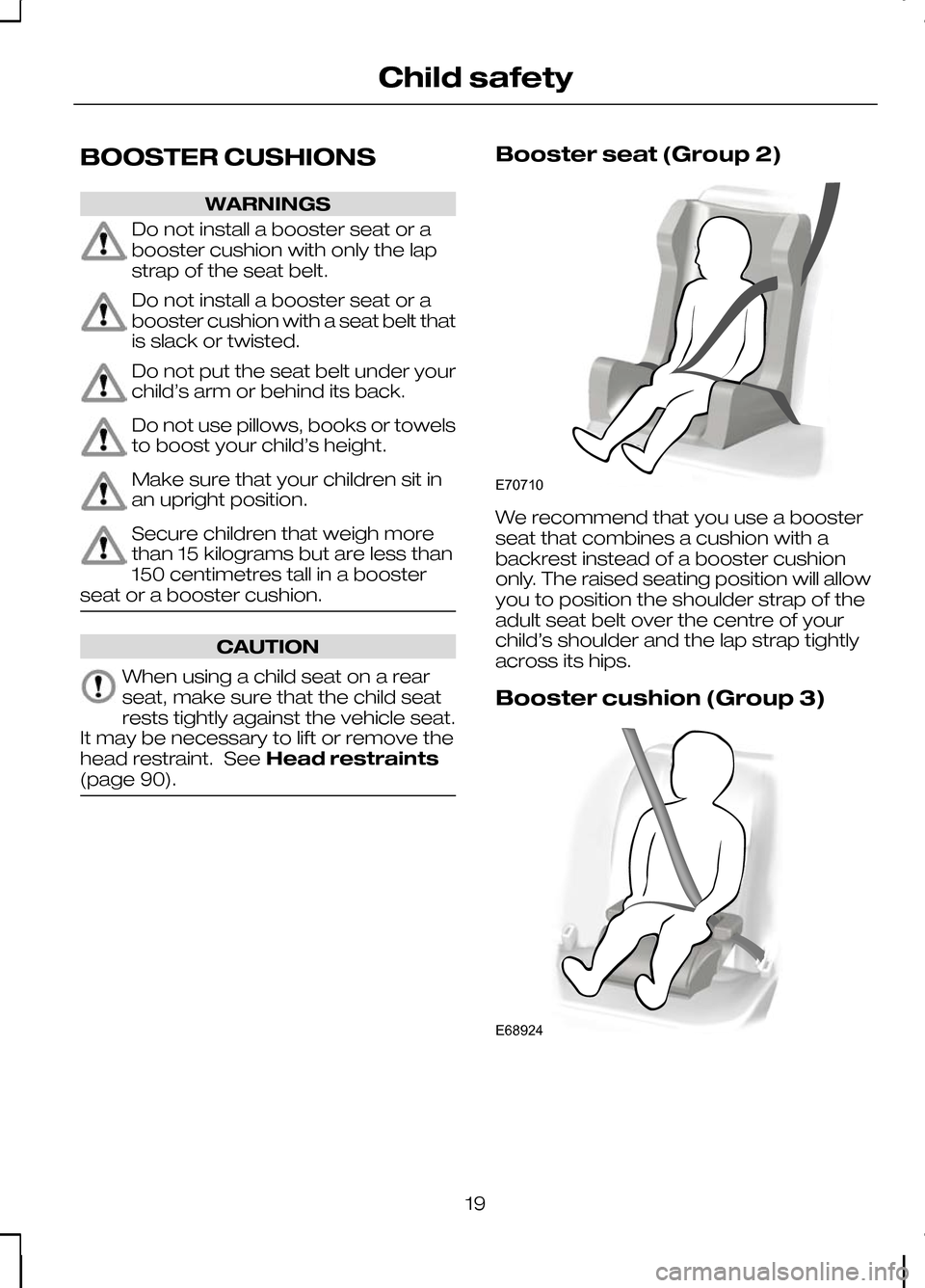 FORD KUGA 2010 1.G Owners Manual BOOSTER CUSHIONS
WARNINGS
Do not install a booster seat or a
booster cushion with only the lap
strap of the seat belt.
Do not install a booster seat or a
booster cushion with a seat belt that
is slack FORD KUGA 2010 1.G Owners Manual BOOSTER CUSHIONS
WARNINGS
Do not install a booster seat or a
booster cushion with only the lap
strap of the seat belt.
Do not install a booster seat or a
booster cushion with a seat belt that
is slack