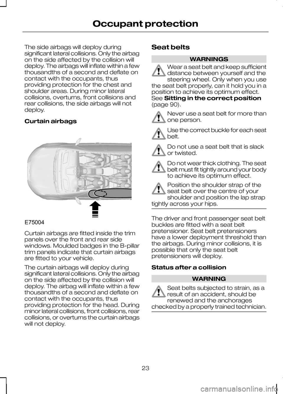 FORD KUGA 2010 1.G Owners Manual The side airbags will deploy during
significant lateral collisions. Only the airbag
on the side affected by the collision will
deploy. The airbags will inflate within a few
thousandths of a second and