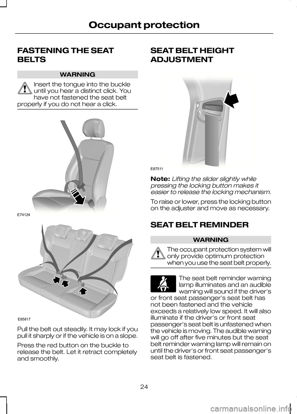 FORD KUGA 2010 1.G Owners Manual FASTENING THE SEAT
BELTS
WARNING
Insert the tongue into the buckle
until you hear a distinct click. You
have not fastened the seat belt
properly if you do not hear a click. Pull the belt out steadily.