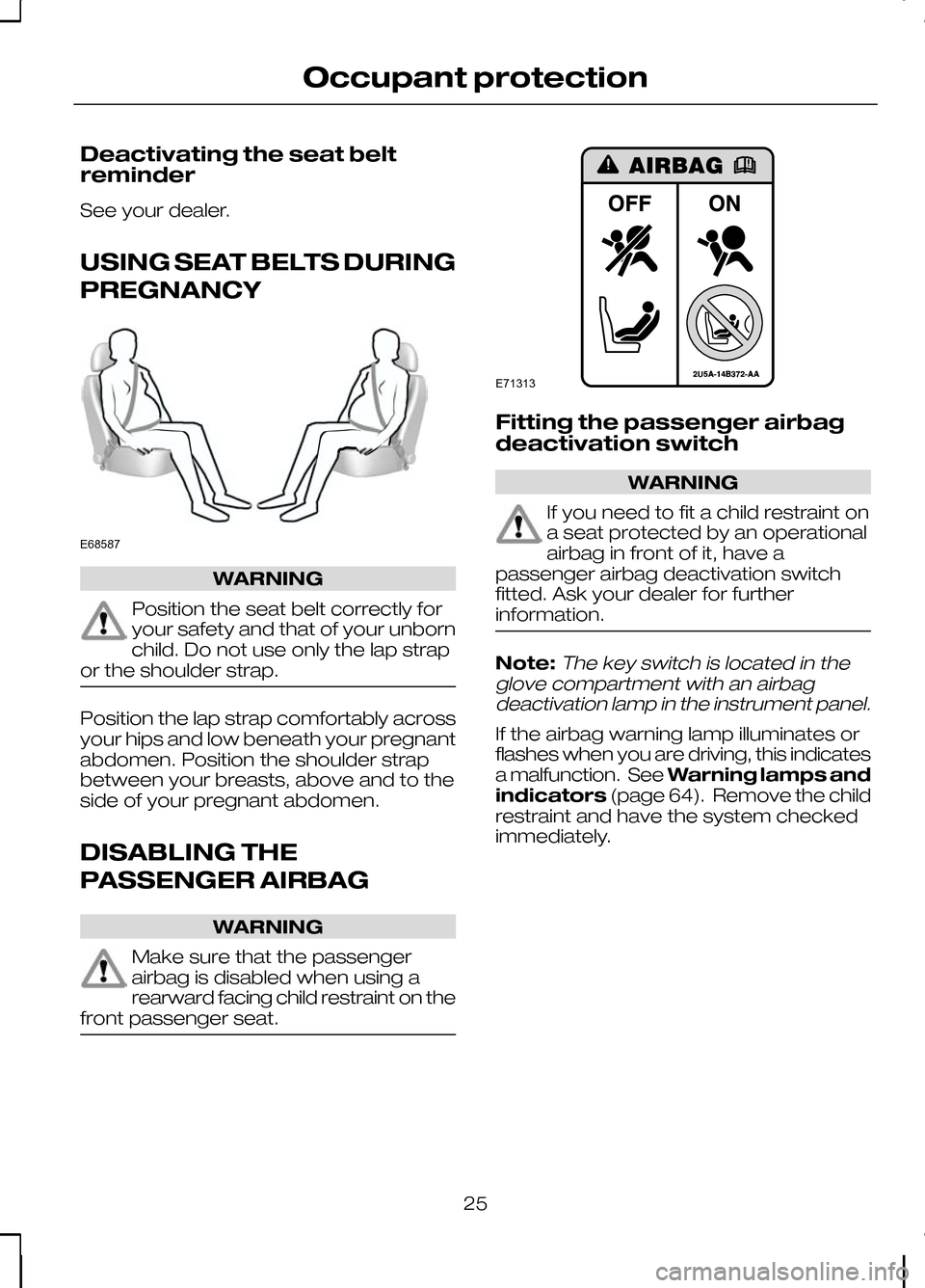 FORD KUGA 2010 1.G Owners Manual Deactivating the seat belt
reminder
See your dealer.
USING SEAT BELTS DURING
PREGNANCY
WARNING
Position the seat belt correctly for
your safety and that of your unborn
child. Do not use only the lap s