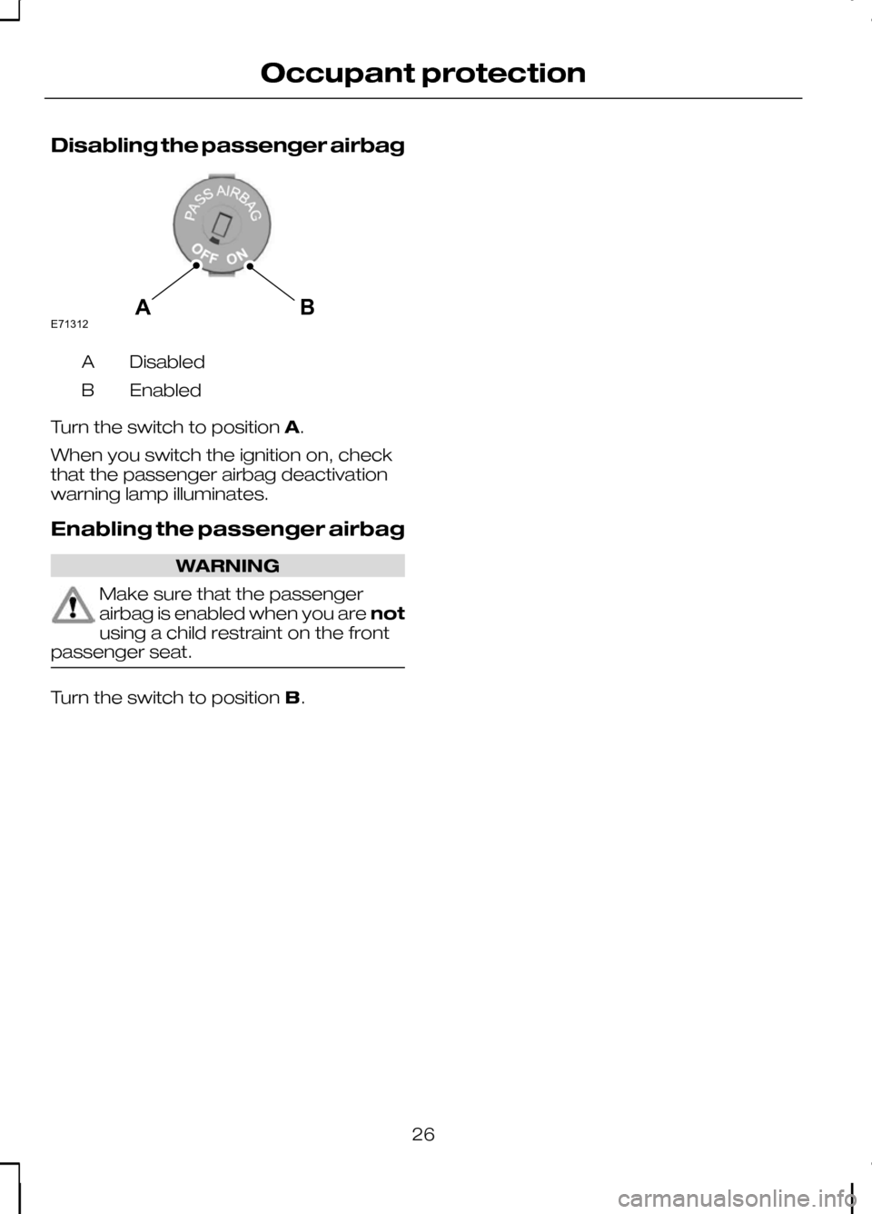 FORD KUGA 2010 1.G Owners Manual Disabling the passenger airbag
Disabled
A
Enabled
B
Turn the switch to position A.
When you switch the ignition on, check
that the passenger airbag deactivation
warning lamp illuminates.
Enabling the FORD KUGA 2010 1.G Owners Manual Disabling the passenger airbag
Disabled
A
Enabled
B
Turn the switch to position A.
When you switch the ignition on, check
that the passenger airbag deactivation
warning lamp illuminates.
Enabling the