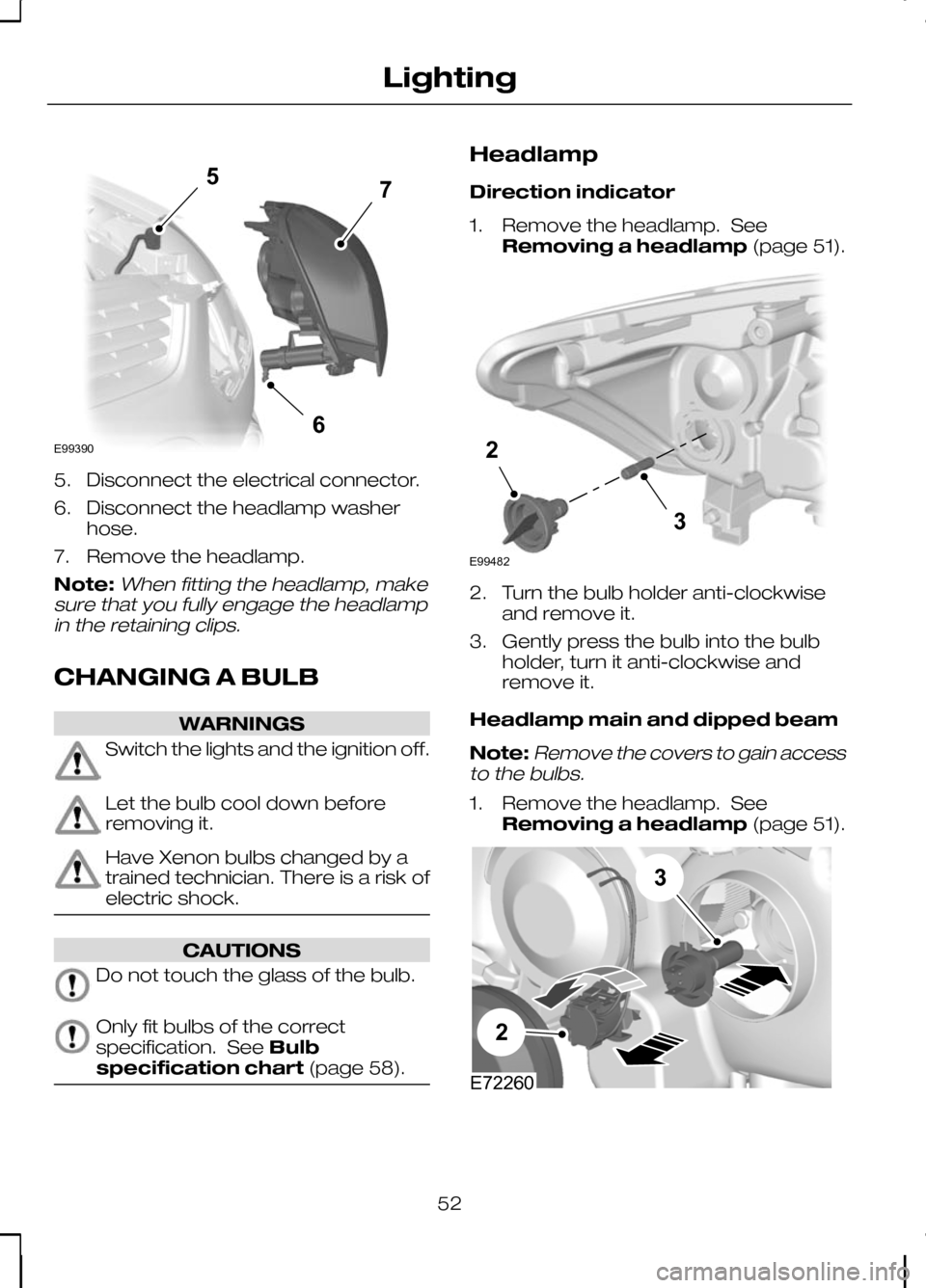 FORD KUGA 2010 1.G Owners Manual 5. Disconnect the electrical connector.
6. Disconnect the headlamp washer
hose.
7. Remove the headlamp.
Note:When fitting the headlamp, make
sure that you fully engage the headlamp in the retaining cl