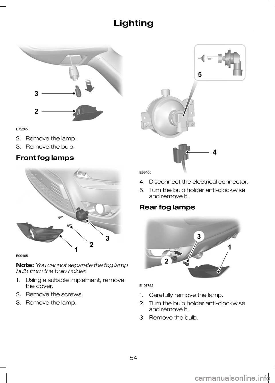 FORD KUGA 2010 1.G Owners Manual 2. Remove the lamp.
3. Remove the bulb.
Front fog lamps
Note:You cannot separate the fog lamp
bulb from the bulb holder.
1. Using a suitable implement, remove the cover.
2. Remove the screws.
3. Remov