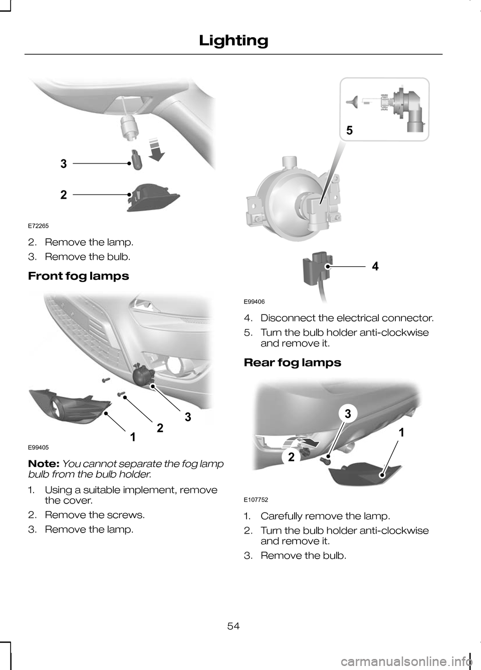 FORD KUGA 2010 1.G Workshop Manual 2. Remove the lamp.
3. Remove the bulb.
Front fog lamps
Note:You cannot separate the fog lamp
bulb from the bulb holder.
1. Using a suitable implement, remove the cover.
2. Remove the screws.
3. Remov