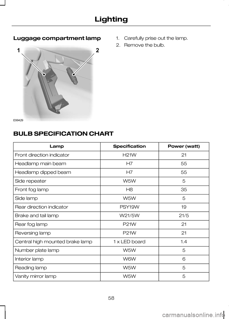 FORD KUGA 2010 1.G Workshop Manual Luggage compartment lamp 1. Carefully prise out the lamp.
2. Remove the bulb.
BULB SPECIFICATION CHART Power (watt)
Specification
Lamp
21
H21W
Front direction indicator
55
H7
Headlamp main beam
55
H7
