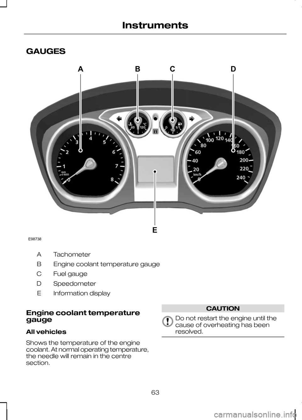 FORD KUGA 2010 1.G Repair Manual GAUGES
Tachometer
A
Engine coolant temperature gauge
B
Fuel gauge
C
Speedometer
D
Information display
E
Engine coolant temperature
gauge
All vehicles
Shows the temperature of the engine
coolant. At no FORD KUGA 2010 1.G Repair Manual GAUGES
Tachometer
A
Engine coolant temperature gauge
B
Fuel gauge
C
Speedometer
D
Information display
E
Engine coolant temperature
gauge
All vehicles
Shows the temperature of the engine
coolant. At no