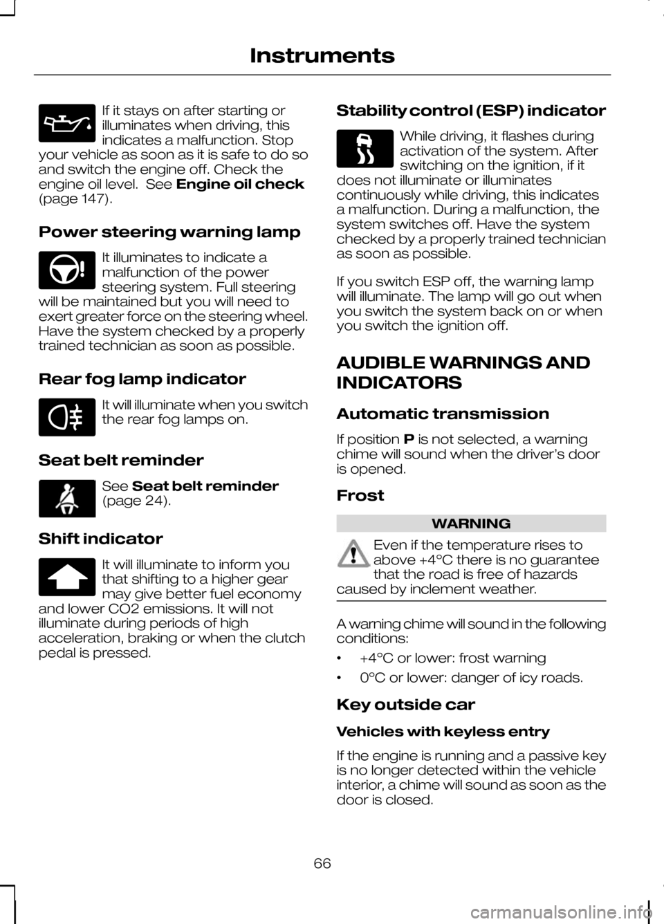 FORD KUGA 2010 1.G Owners Manual If it stays on after starting or
illuminates when driving, this
indicates a malfunction. Stop
your vehicle as soon as it is safe to do so
and switch the engine off. Check the
engine oil level. See Eng