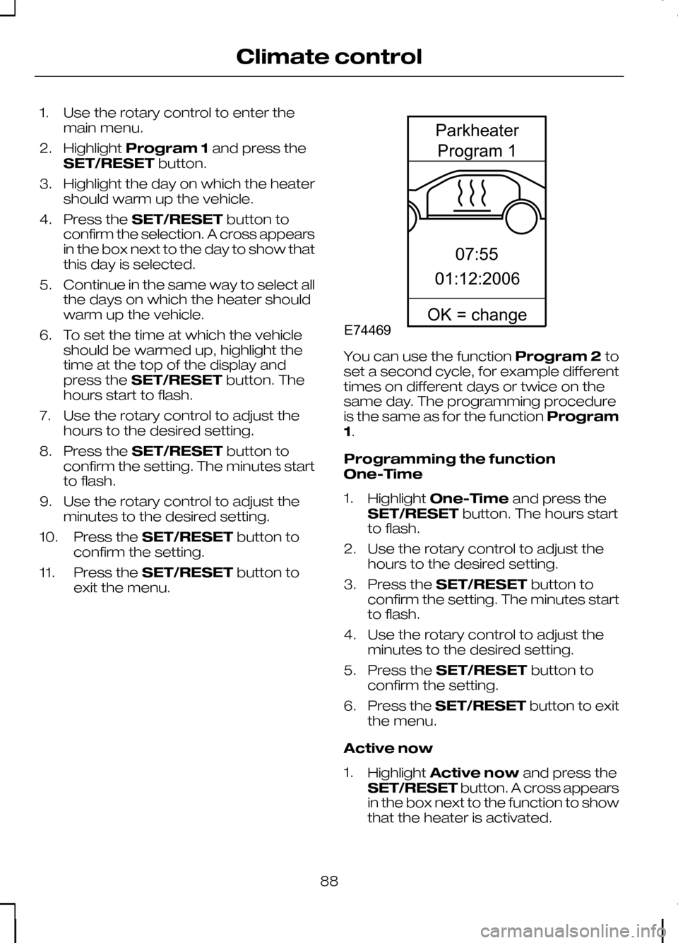 FORD KUGA 2010 1.G Owners Manual 1. Use the rotary control to enter the
main menu.
2. Highlight Program 1 and press the
SET/RESET button.
3. Highlight the day on which the heater should warm up the vehicle.
4. Press the SET/RESET but