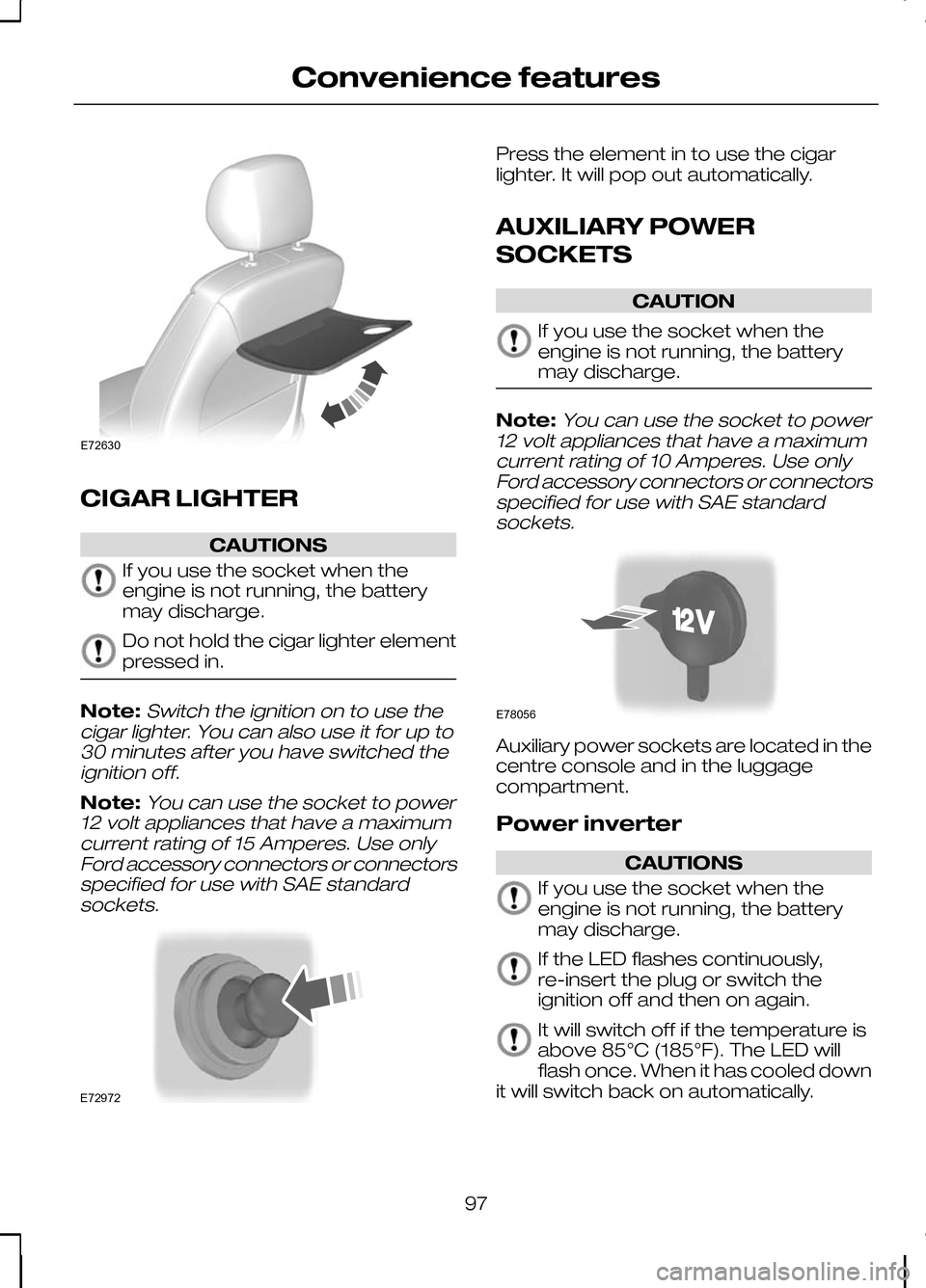 FORD KUGA 2010 1.G Owners Manual CIGAR LIGHTER
CAUTIONS
If you use the socket when the
engine is not running, the battery
may discharge.
Do not hold the cigar lighter element
pressed in.
Note:Switch the ignition on to use the
cigar l FORD KUGA 2010 1.G Owners Manual CIGAR LIGHTER
CAUTIONS
If you use the socket when the
engine is not running, the battery
may discharge.
Do not hold the cigar lighter element
pressed in.
Note:Switch the ignition on to use the
cigar l