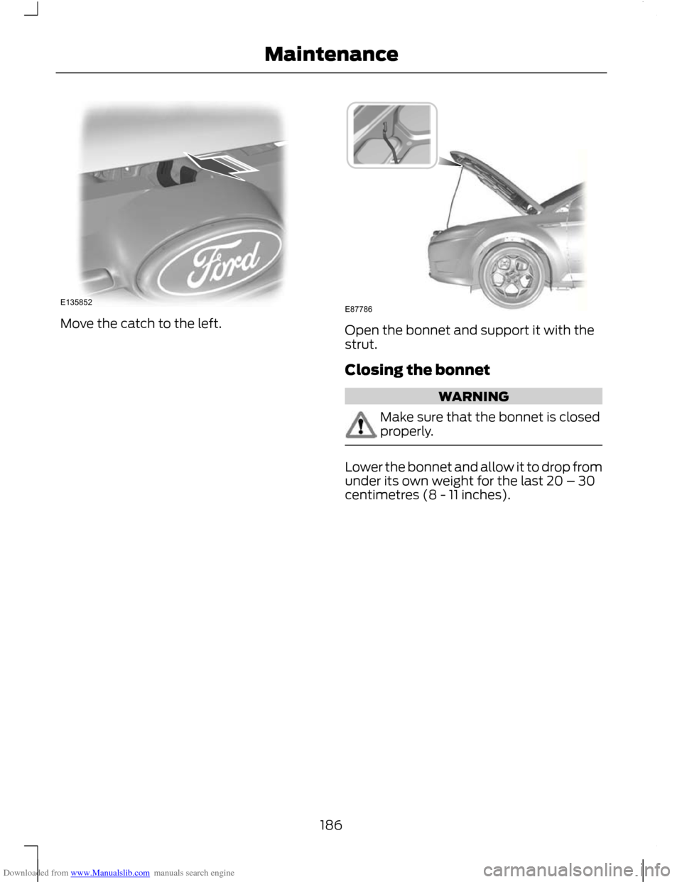 FORD C MAX 2011 2.G Owners Manual Downloaded from www.Manualslib.com manuals search engine Move the catch to the left.
Open the bonnet and support it with the
strut.
Closing the bonnet
WARNING
Make sure that the bonnet is closed
prope