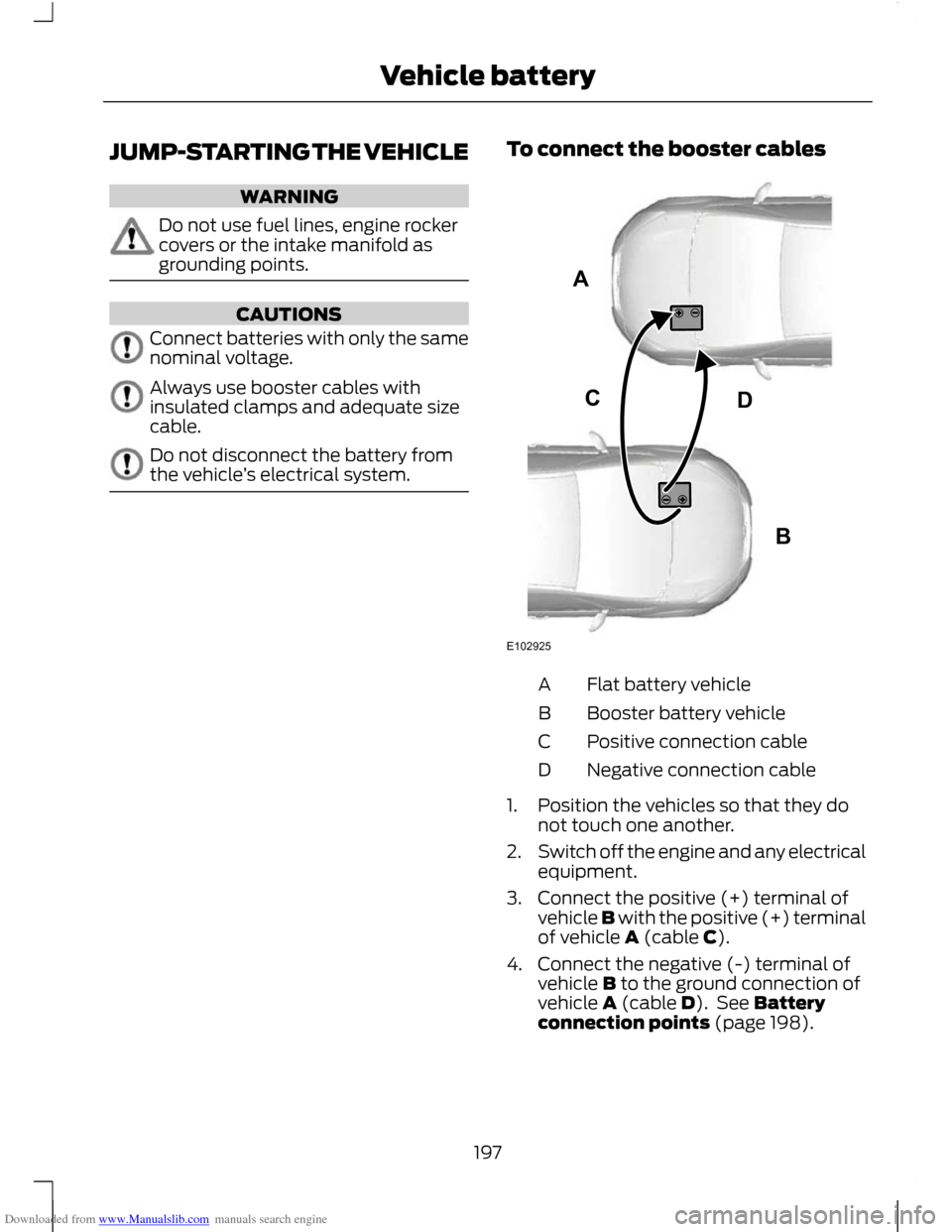 FORD C MAX 2011 2.G Owners Manual Downloaded from www.Manualslib.com manuals search engine JUMP-STARTING THE VEHICLE
WARNING
Do not use fuel lines, engine rocker
covers or the intake manifold as
grounding points.
CAUTIONS
Connect batt FORD C MAX 2011 2.G Owners Manual Downloaded from www.Manualslib.com manuals search engine JUMP-STARTING THE VEHICLE
WARNING
Do not use fuel lines, engine rocker
covers or the intake manifold as
grounding points.
CAUTIONS
Connect batt