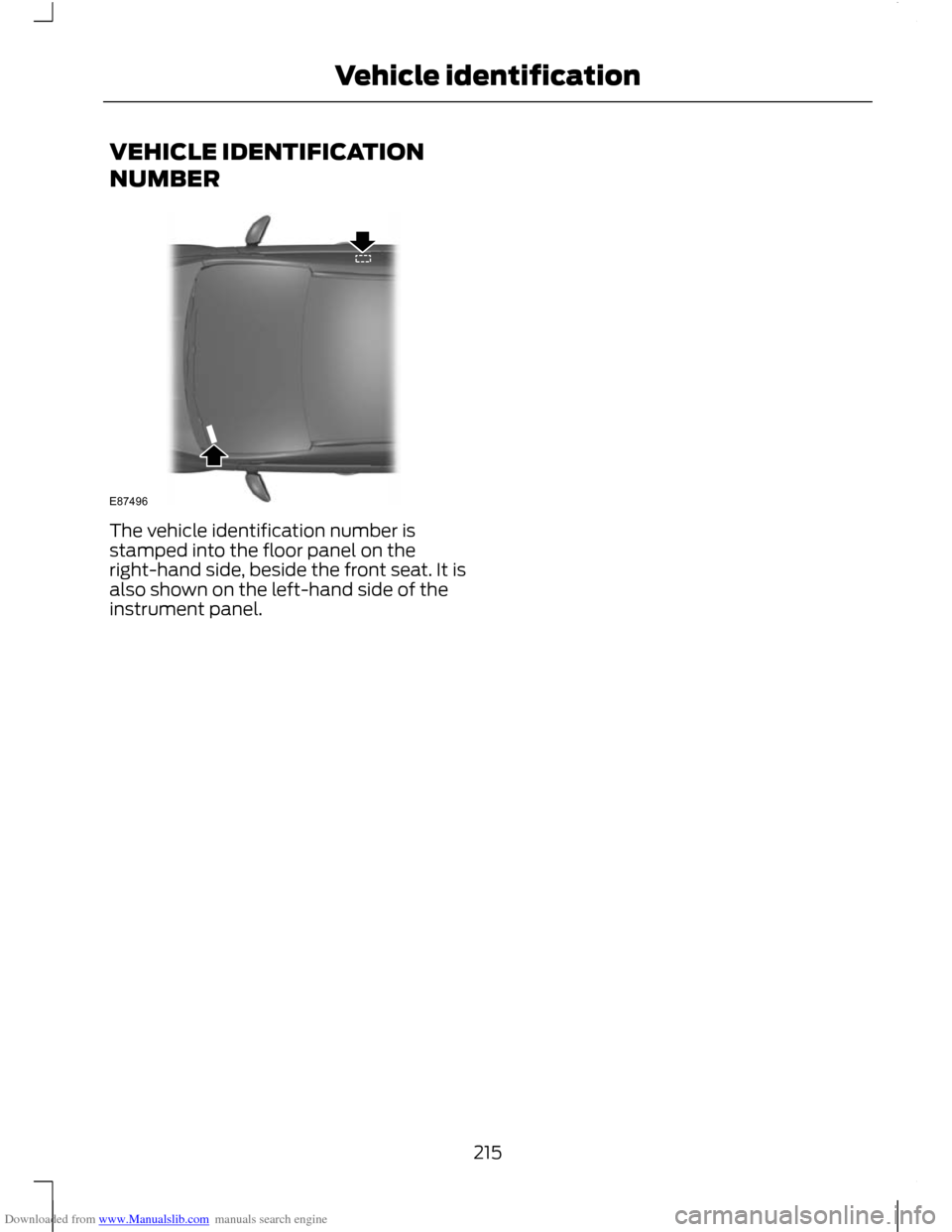 FORD C MAX 2011 2.G User Guide Downloaded from www.Manualslib.com manuals search engine VEHICLE IDENTIFICATION
NUMBER
The vehicle identification number is
stamped into the floor panel on the
right-hand side, beside the front seat. FORD C MAX 2011 2.G User Guide Downloaded from www.Manualslib.com manuals search engine VEHICLE IDENTIFICATION
NUMBER
The vehicle identification number is
stamped into the floor panel on the
right-hand side, beside the front seat.