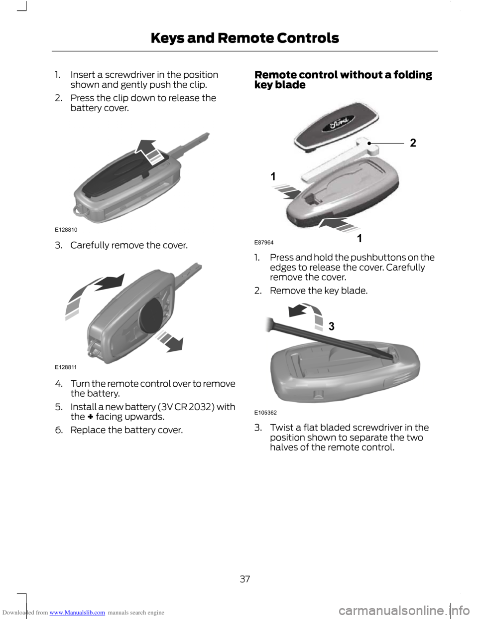 FORD C MAX 2011 2.G Owners Manual Downloaded from www.Manualslib.com manuals search engine 1. Insert a screwdriver in the position
shown and gently push the clip.
2. Press the clip down to release the battery cover. 3. Carefully remov