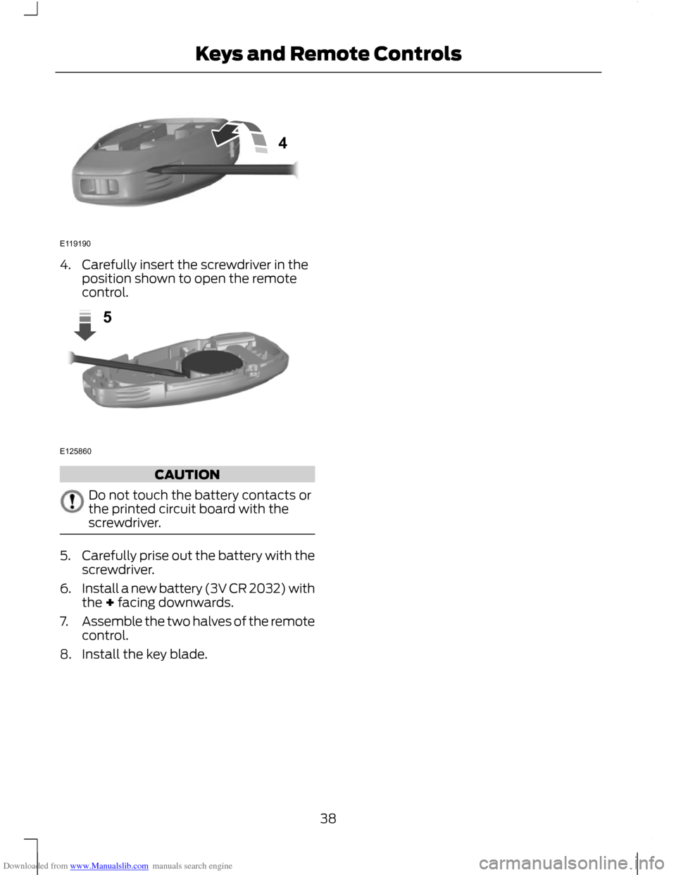 FORD C MAX 2011 2.G Owners Guide Downloaded from www.Manualslib.com manuals search engine 4. Carefully insert the screwdriver in the
position shown to open the remote
control. CAUTION
Do not touch the battery contacts or
the printed 