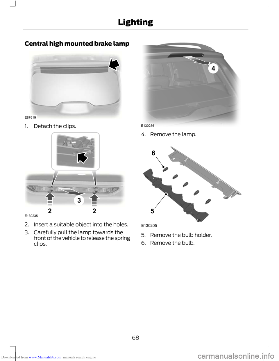 FORD C MAX 2011 2.G Owners Manual Downloaded from www.Manualslib.com manuals search engine Central high mounted brake lamp
1. Detach the clips.
2. Insert a suitable object into the holes.
3. Carefully pull the lamp towards the
front o