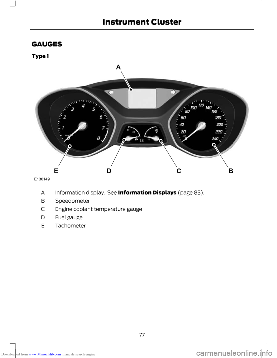 FORD C MAX 2011 2.G Owners Manual Downloaded from www.Manualslib.com manuals search engine GAUGES
Type 1
Information display. See Information Displays (page 83).
A
Speedometer
B
Engine coolant temperature gauge
C
Fuel gauge
D
Tachome FORD C MAX 2011 2.G Owners Manual Downloaded from www.Manualslib.com manuals search engine GAUGES
Type 1
Information display. See Information Displays (page 83).
A
Speedometer
B
Engine coolant temperature gauge
C
Fuel gauge
D
Tachome
