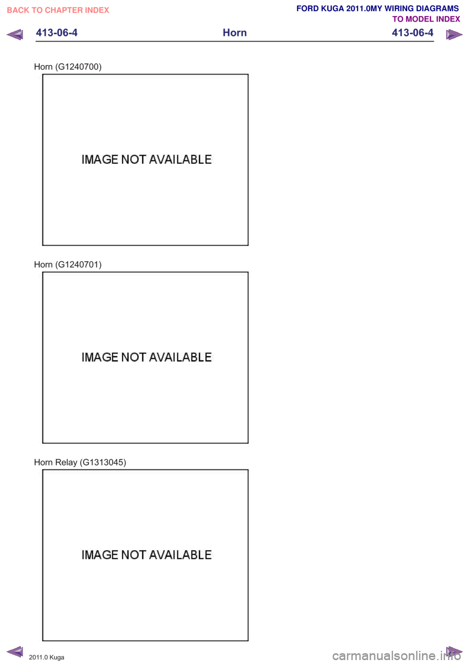 FORD KUGA 2011 1.G Wiring Diagram Workshop Manual Horn (G1240700)
Horn (G1240701)
Horn Relay (G1313045)
201
1.0 Kuga
413-06- 4
Horn
413-06-4
.
BACK TO CHAPTER INDEX TO MODEL INDEXFORD KUGA 2011.0MY WIRING DIAGRAMS FORD KUGA 2011 1.G Wiring Diagram Workshop Manual Horn (G1240700)
Horn (G1240701)
Horn Relay (G1313045)
201
1.0 Kuga
413-06- 4
Horn
413-06-4
.
BACK TO CHAPTER INDEX TO MODEL INDEXFORD KUGA 2011.0MY WIRING DIAGRAMS