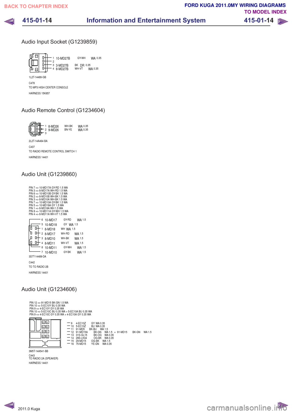 FORD KUGA 2011 1.G Wiring Diagram User Guide Audio Input Socket (G1239859)
1234
1L2T-14489-GB
C478
TO MP3 HIGH CENTER CONSOLE
HARNESS 15K857
10-MD27BGY-WHWA0.35
3-MD27BBKDR0.358-MD27BWH-VTWA0.35
Audio Remote Control (G1234604)
123
2L2T-14A464-BA