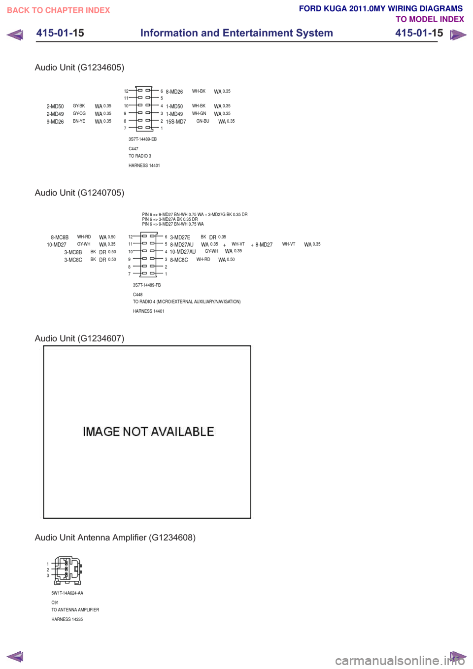 FORD KUGA 2011 1.G Wiring Diagram Workshop Manual Audio Unit (G1234605)
1
6
2345
7
12
8910113S7T-14489-EB
C447
TO RADIO 3
HARNESS 14401
8-MD26WH-BKWA0.35
15S-MD7GN-BUWA0.351-MD49WH-GNWA0.351-MD50WH-BKWA0.35
9-MD26BN-YEWA0.352-MD49GY-OGWA0.352-MD50GY- FORD KUGA 2011 1.G Wiring Diagram Workshop Manual Audio Unit (G1234605)
1
6
2345
7
12
8910113S7T-14489-EB
C447
TO RADIO 3
HARNESS 14401
8-MD26WH-BKWA0.35
15S-MD7GN-BUWA0.351-MD49WH-GNWA0.351-MD50WH-BKWA0.35
9-MD26BN-YEWA0.352-MD49GY-OGWA0.352-MD50GY-