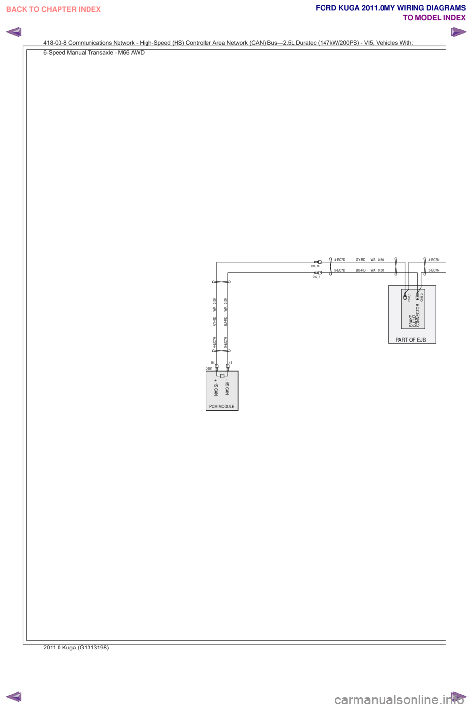 FORD KUGA 2011 1.G Wiring Diagram Owners Guide BRAKE
PART OF EJB
BLEED
PCM MODULE
- HS CAN
+ HS CAN
CONNECTOR
41
C68154
5-EC7H BU-RD WK 0.504-EC7H GY-RD WK 0.50
4-EC7D GY-RD WA 0.50
5-EC7D BU-RD WA 0.50
C556_1C556_2
5-EC7N
4-EC7N
C90_1
C90_15
418-