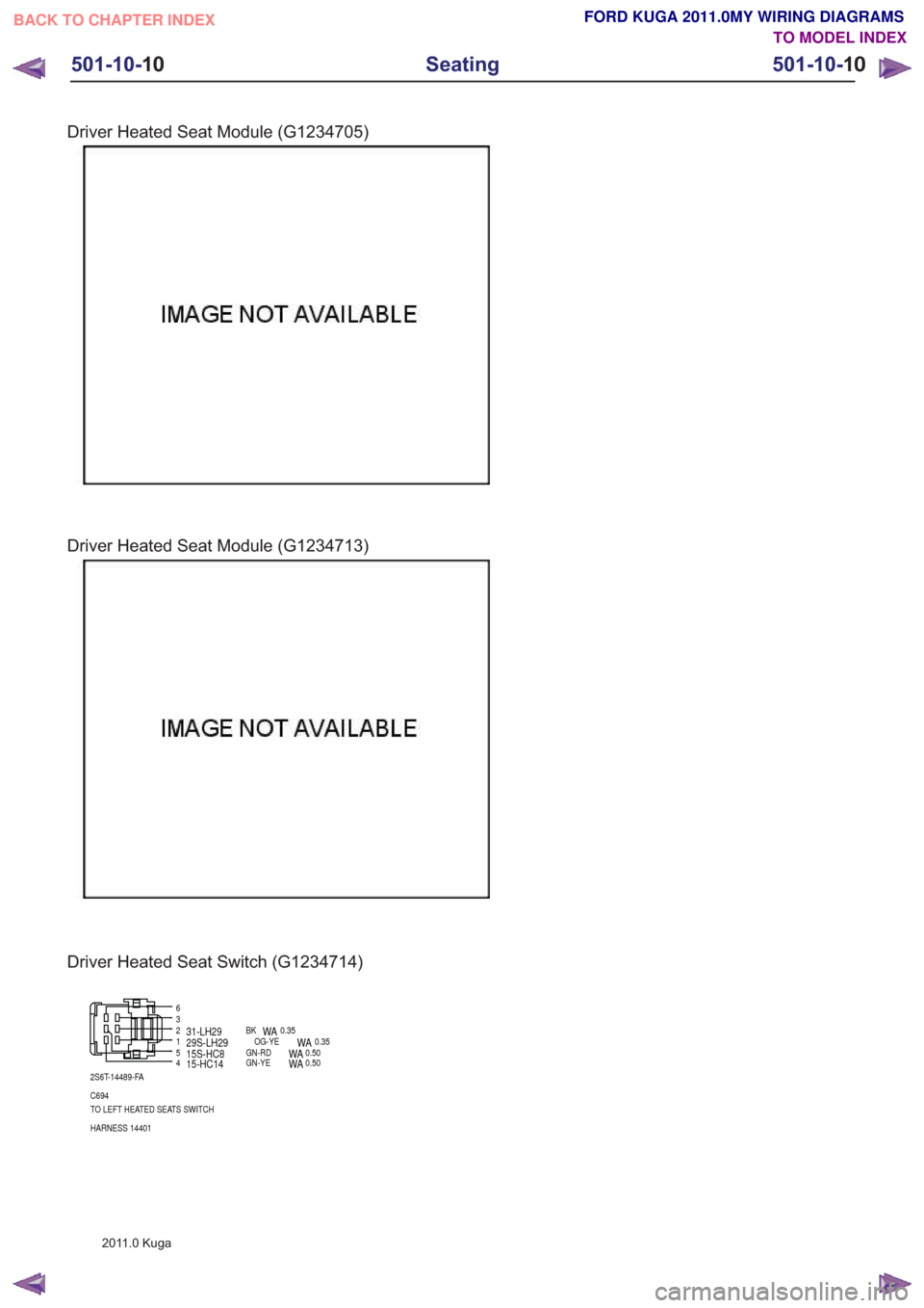 FORD KUGA 2011 1.G Wiring Diagram Workshop Manual Driver Heated Seat Module (G1234705)
Driver Heated Seat Module (G1234713)
Driver Heated Seat Switch (G1234714)
63
1
4
2
5
2S6T-14489-FA
C694
TO LEFT HEATED SEATS SWITCH
HARNESS 14401
29S-LH29OG-YEWA0. FORD KUGA 2011 1.G Wiring Diagram Workshop Manual Driver Heated Seat Module (G1234705)
Driver Heated Seat Module (G1234713)
Driver Heated Seat Switch (G1234714)
63
1
4
2
5
2S6T-14489-FA
C694
TO LEFT HEATED SEATS SWITCH
HARNESS 14401
29S-LH29OG-YEWA0.