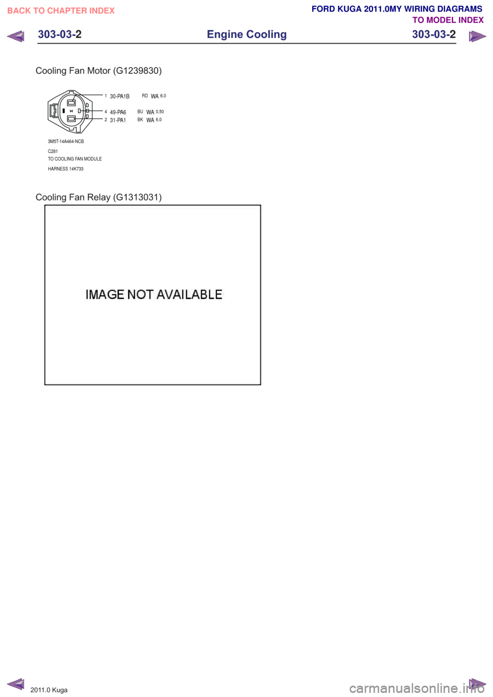 FORD KUGA 2011 1.G Wiring Diagram Service Manual Cooling Fan Motor (G1239830)
4
1
2
3M5T-14A464-NCB
C281
TO COOLING FAN MODULE
HARNESS 14K733
49-PA6BUWA0.50
30-PA1BRDWA6.0
31-PA1BKWA6.0
Cooling Fan Relay (G1313031)
201
1.0 Kuga
303-03- 2
Engine Coo FORD KUGA 2011 1.G Wiring Diagram Service Manual Cooling Fan Motor (G1239830)
4
1
2
3M5T-14A464-NCB
C281
TO COOLING FAN MODULE
HARNESS 14K733
49-PA6BUWA0.50
30-PA1BRDWA6.0
31-PA1BKWA6.0
Cooling Fan Relay (G1313031)
201
1.0 Kuga
303-03- 2
Engine Coo