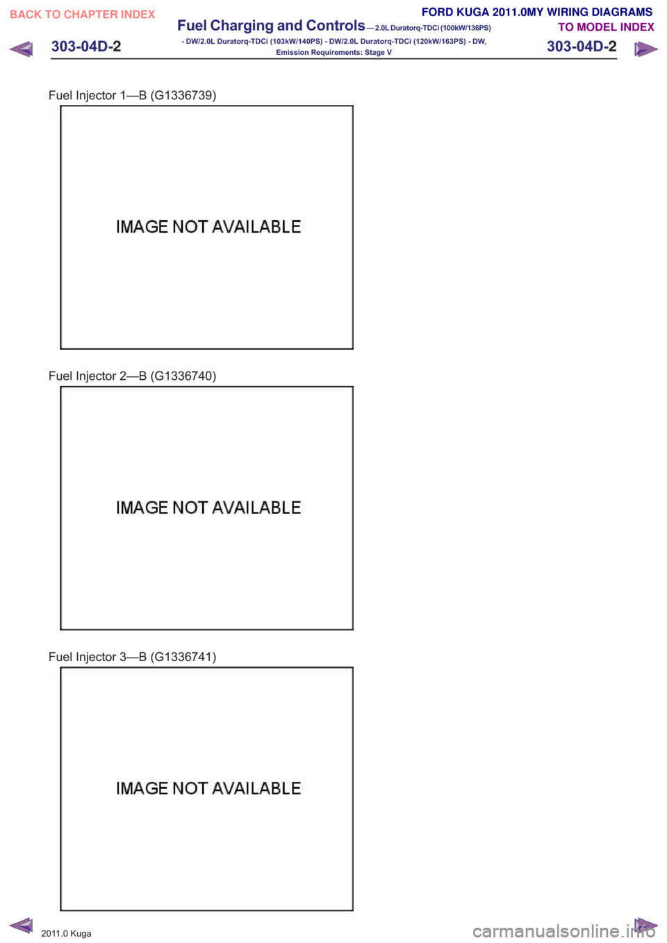 FORD KUGA 2011 1.G Wiring Diagram Repair Manual Fuel Injector 1—B (G1336739)
Fuel Injector 2—B (G1336740)
Fuel Injector 3—B (G1336741)
201
1.0 Kuga
303-04D- 2
Fuel Charging and Controls
— 2.0L Duratorq-TDCi (100kW/136PS)
- DW/2.0L Duratorq- FORD KUGA 2011 1.G Wiring Diagram Repair Manual Fuel Injector 1—B (G1336739)
Fuel Injector 2—B (G1336740)
Fuel Injector 3—B (G1336741)
201
1.0 Kuga
303-04D- 2
Fuel Charging and Controls
— 2.0L Duratorq-TDCi (100kW/136PS)
- DW/2.0L Duratorq-