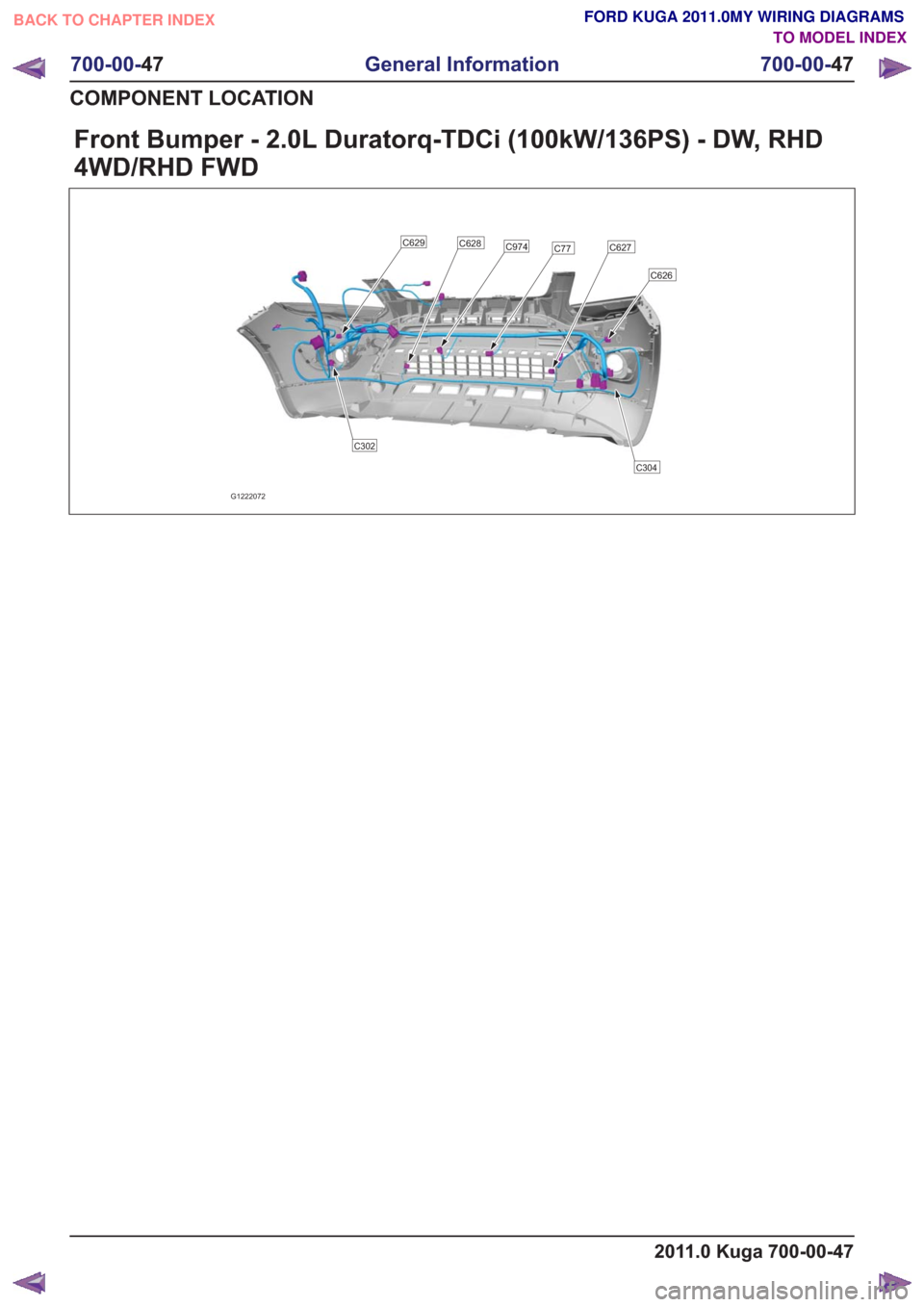 FORD KUGA 2011 1.G Wiring Diagram Workshop Manual Front Bumper - 2.0L Duratorq-TDCi (100kW/136PS) - DW, RHD
4WD/RHD FWD
G1222072
C626
C627C77C974C629C628
C302
C304
2011.0 Kuga 700-00-47
700-00-47
General Information
700-00- 47
COMPONENT LOCATION
BACK