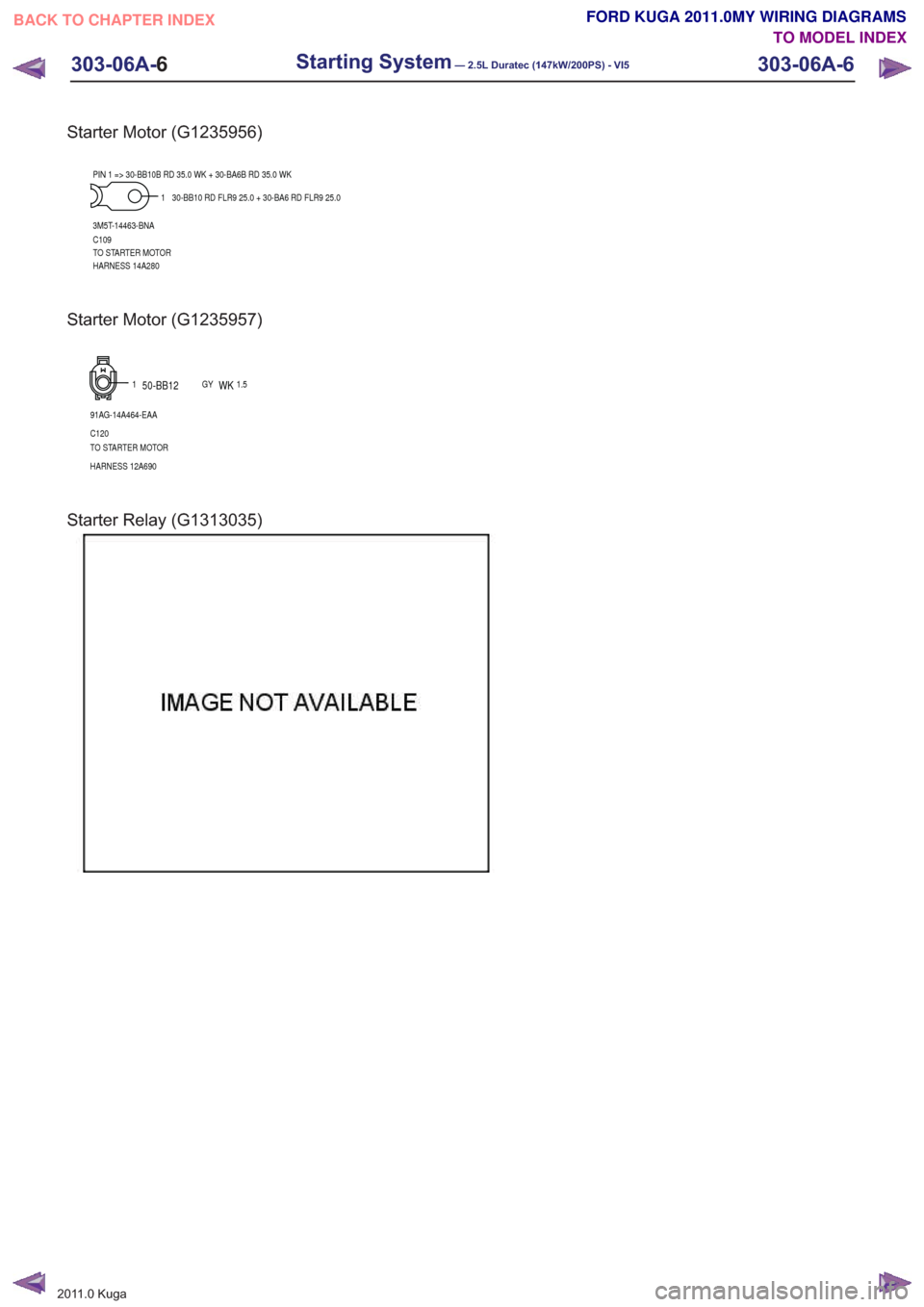 FORD KUGA 2011 1.G Wiring Diagram Repair Manual Starter Motor (G1235956)
1
3M5T-14463-BNA
C109
TO STARTER MOTOR
HARNESS 14A280 PIN 1 => 30-BB10B RD 35.0 WK + 30-BA6B RD 35.0 WK 30-BB10 RD FLR9 25.0 + 30-BA6 RD FLR9 25.0
Starter Motor (G1235957)
1
9