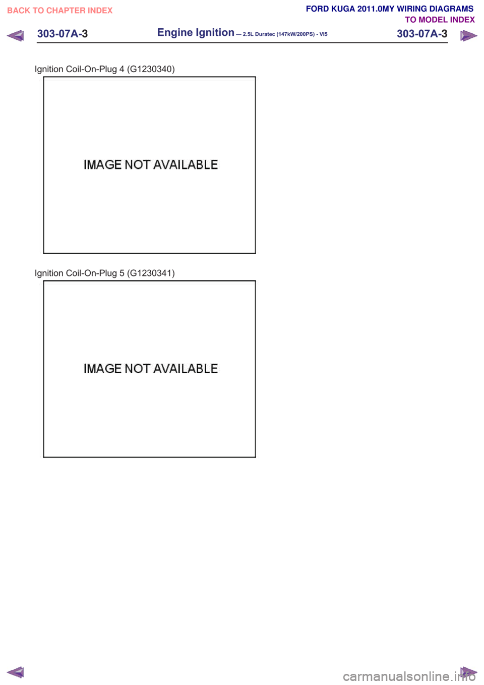 FORD KUGA 2011 1.G Wiring Diagram User Guide Ignition Coil-On-Plug 4 (G1230340)
Ignition Coil-On-Plug 5 (G1230341)
303-07A-3
Engine Ignition— 2.5L Duratec (147kW/200PS) - VI5303-07A-3
.
BACK TO CHAPTER INDEX TO MODEL INDEXFORD KUGA 2011.0MY WI