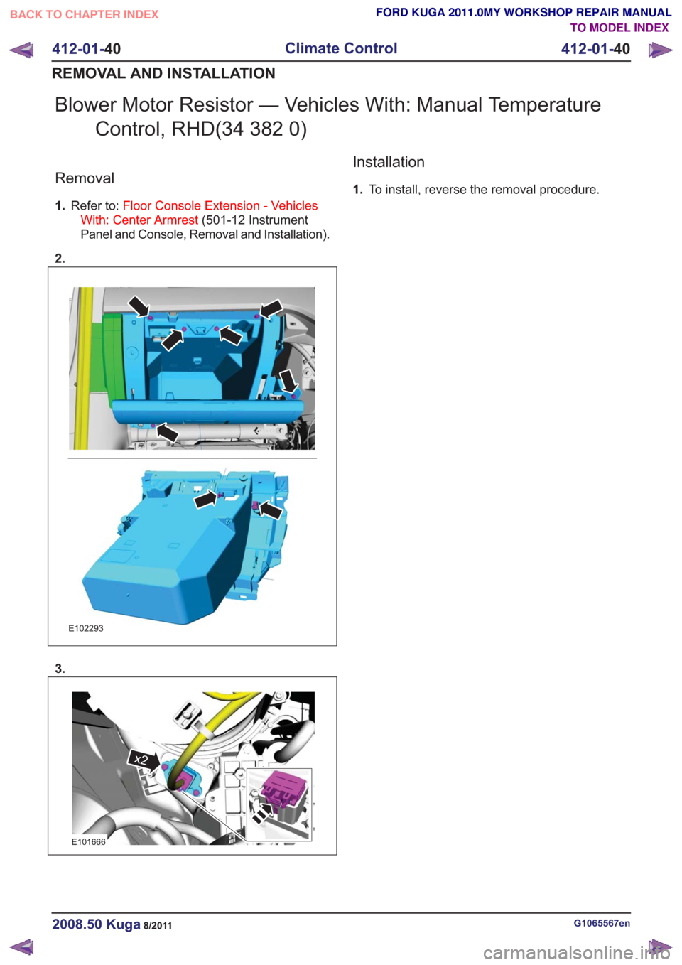 FORD KUGA 2011 1.G Workshop Manual Blower Motor Resistor — Vehicles With: Manual TemperatureControl, RHD(34 382 0)
Removal
1.Refer to: Floor Console Extension - Vehicles
With: Center Armrest (501-12 Instrument
Panel and Console, Remo