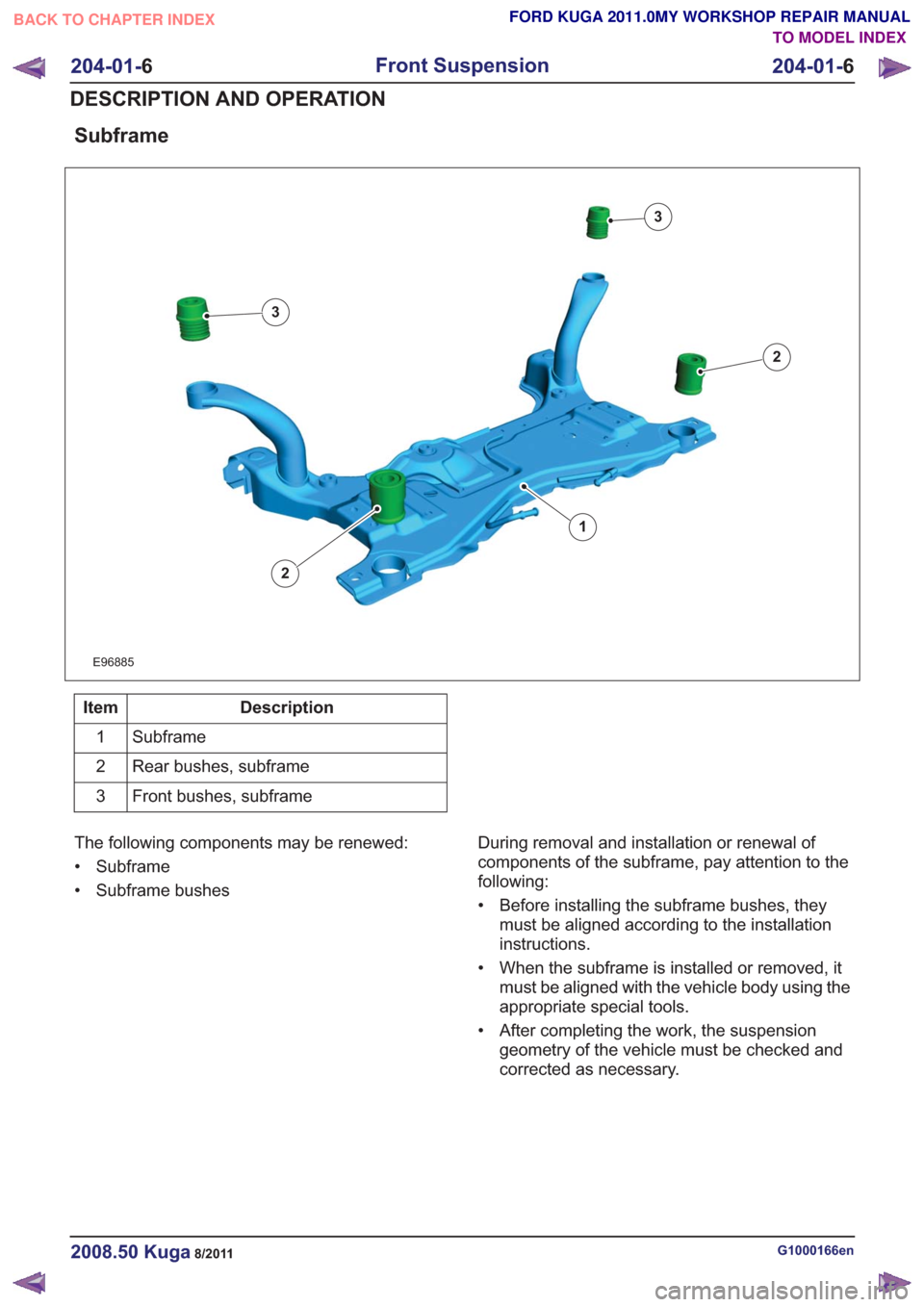 FORD KUGA 2011 1.G Workshop Manual Subframe
E96885
1
2
2
3
3
Description
Item
Subframe
1
Rear bushes, subframe
2
Front bushes, subframe
3
The following components may be renewed:
• Subframe
• Subframe bushes During removal and inst