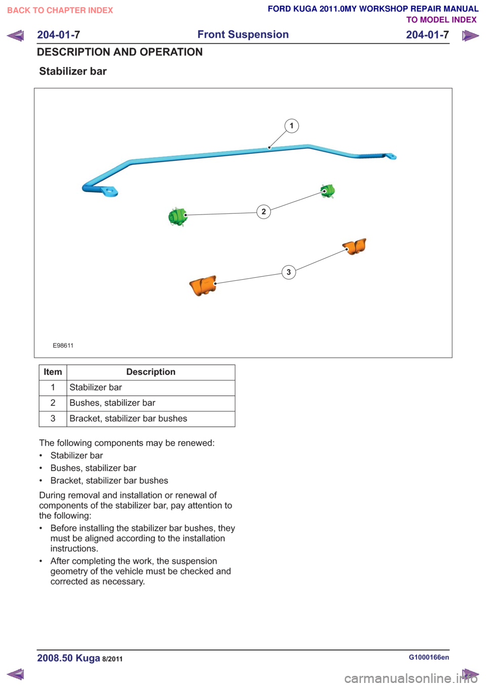 FORD KUGA 2011 1.G Workshop Manual Stabilizer bar
E98611
1
2
3
Description
Item
Stabilizer bar
1
Bushes, stabilizer bar
2
Bracket, stabilizer bar bushes
3
The following components may be renewed:
• Stabilizer bar
• Bushes, stabiliz
