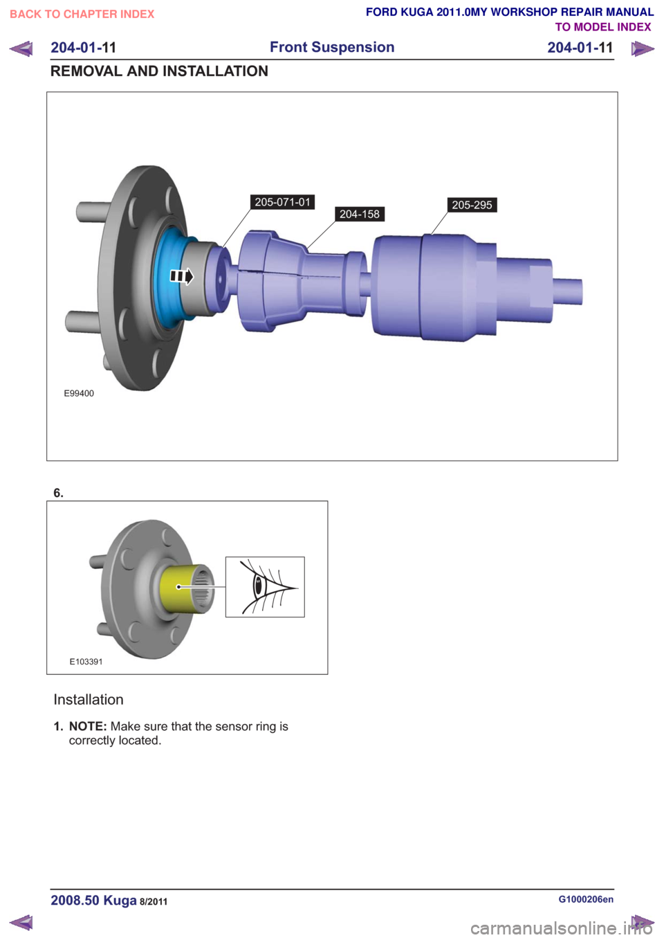 FORD KUGA 2011 1.G Service Manual E99400
205-071-01
204-158205-295
6.
E103391
Installation
1. NOTE:Make sure that the sensor ring is
correctly located.
G1000206en2008.50 Kuga8/2011
204-01- 11
Front Suspension
204-01- 11
REMOVAL AND IN FORD KUGA 2011 1.G Service Manual E99400
205-071-01
204-158205-295
6.
E103391
Installation
1. NOTE:Make sure that the sensor ring is
correctly located.
G1000206en2008.50 Kuga8/2011
204-01- 11
Front Suspension
204-01- 11
REMOVAL AND IN