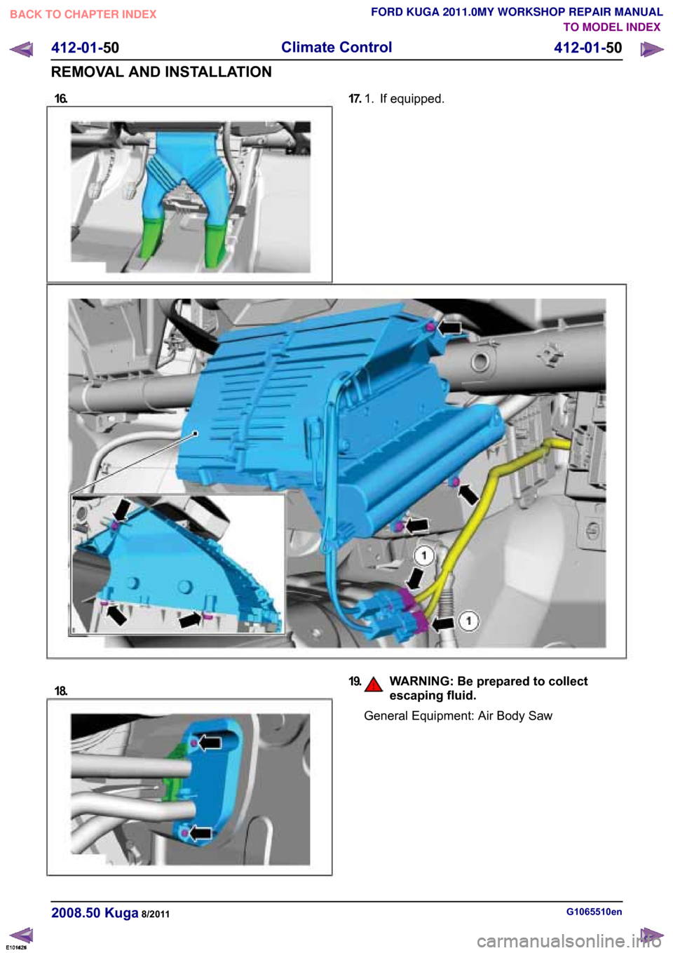 FORD KUGA 2011 1.G Workshop Manual 16.TO MODEL INDEX
BACK TO CHAPTER INDEX
FORD KUGA 2011.0MY WORKSHOP REPAIR MANUAL 17.
If equipped.
1.
E101425 18. 19.
WARNING: Be prepared to collect
escaping fluid. General Equipment: Air Body Saw
G1