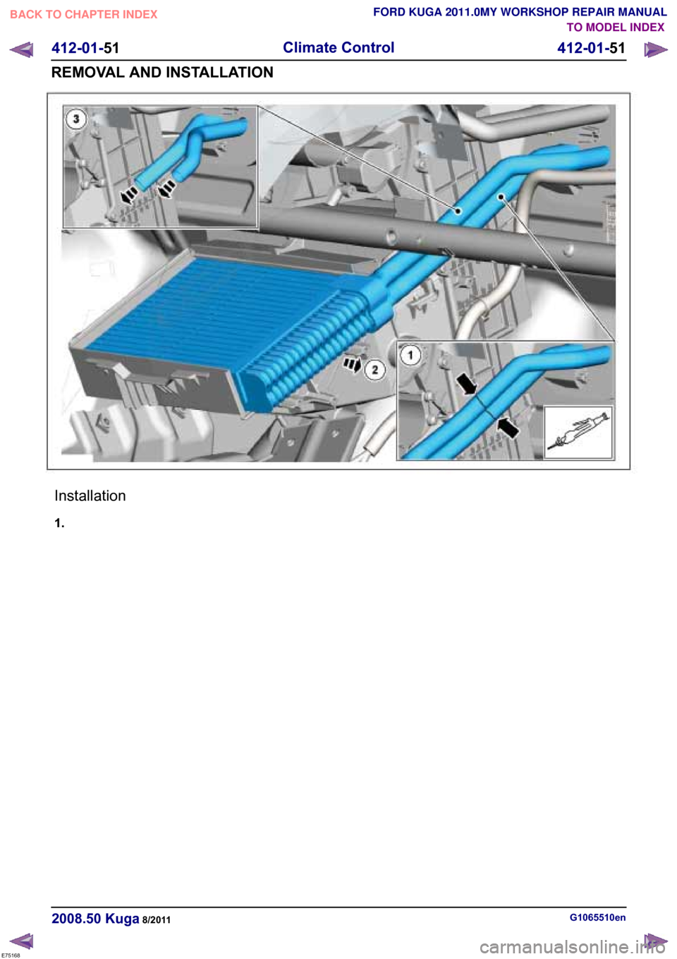 FORD KUGA 2011 1.G Workshop Manual TO MODEL INDEX
BACK TO CHAPTER INDEX
FORD KUGA 2011.0MY WORKSHOP REPAIR MANUAL Installation
1.
E75168
G1065510en
2008.50 Kuga 8/2011 412-01-51
Climate Control
412-01-51
REMOVAL AND INSTALLATION 