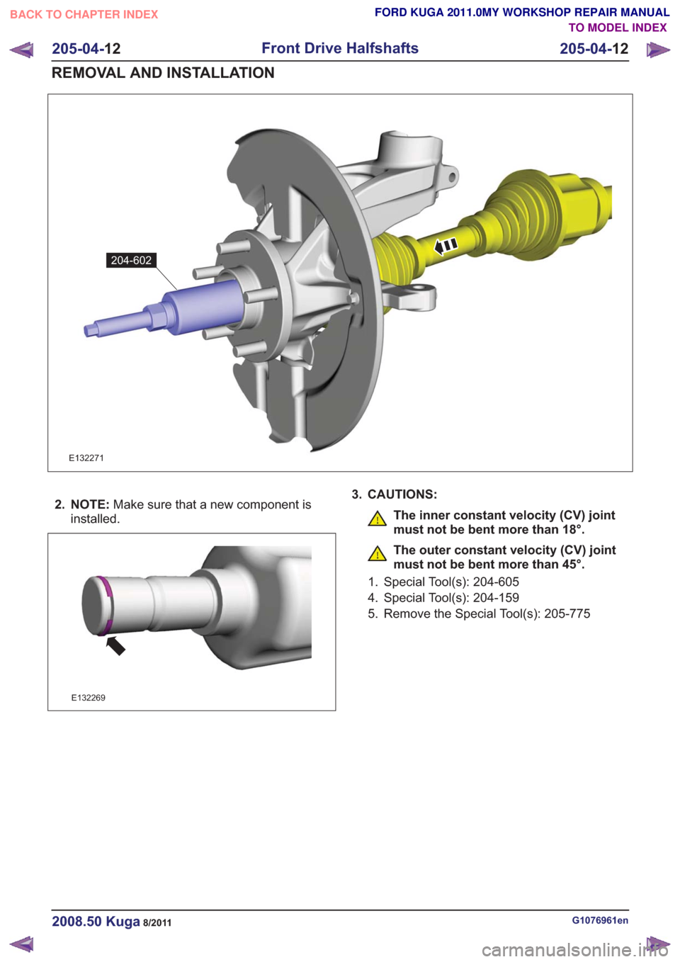 FORD KUGA 2011 1.G Workshop Manual 204-602204-602
E132271
2. NOTE:Make sure that a new component is
installed.
E132269
3. CAUTIONS:
The inner constant velocity (CV) joint
must not be bent more than 18°.
The outer constant velocity (CV