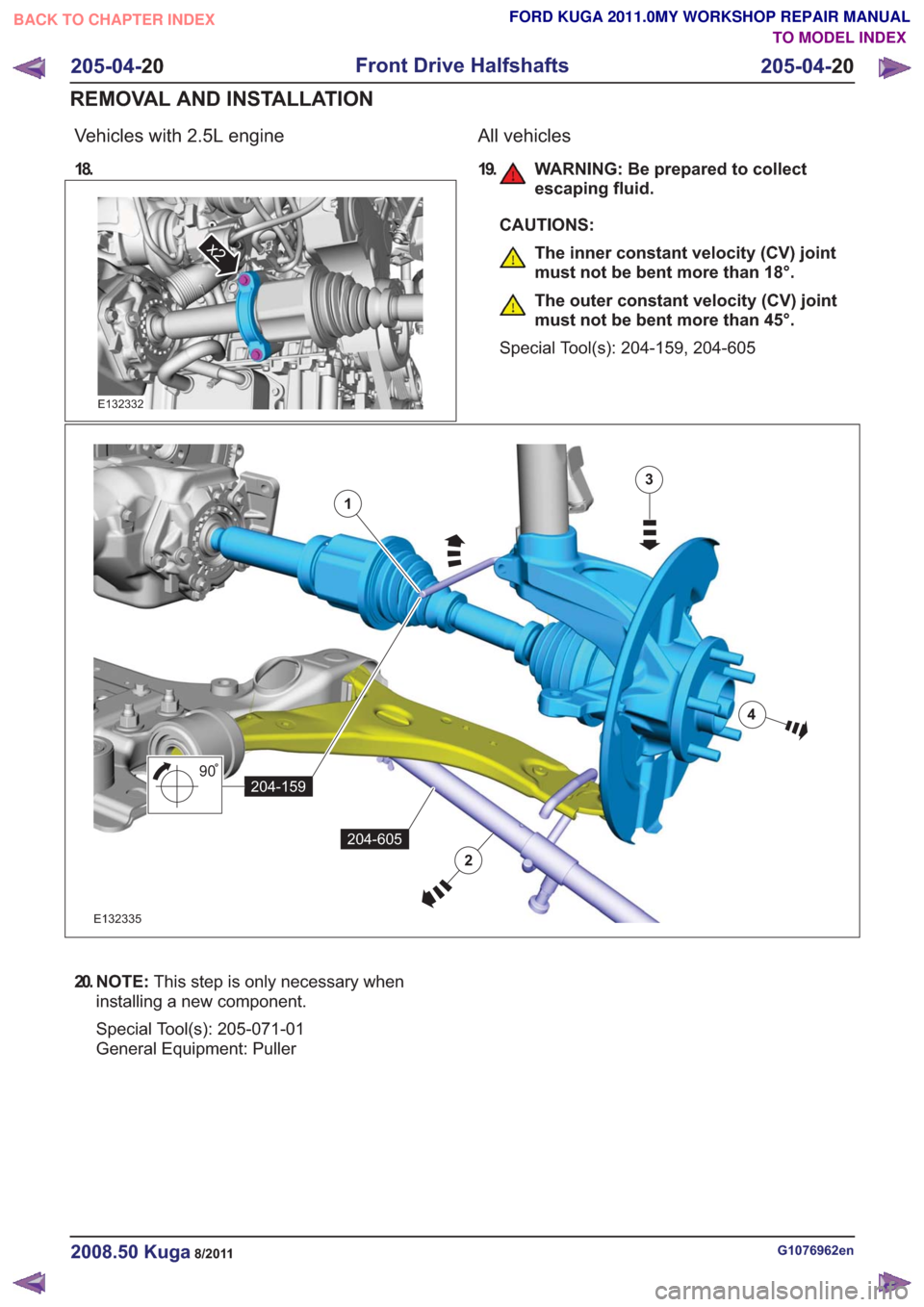 FORD KUGA 2011 1.G Workshop Manual Vehicles with 2.5L engine
18.
x2x2
E132332
All vehicles
19. WARNING: Be prepared to collectescaping fluid.
CAUTIONS:
The inner constant velocity (CV) joint
must not be bent more than 18°.
The outer c