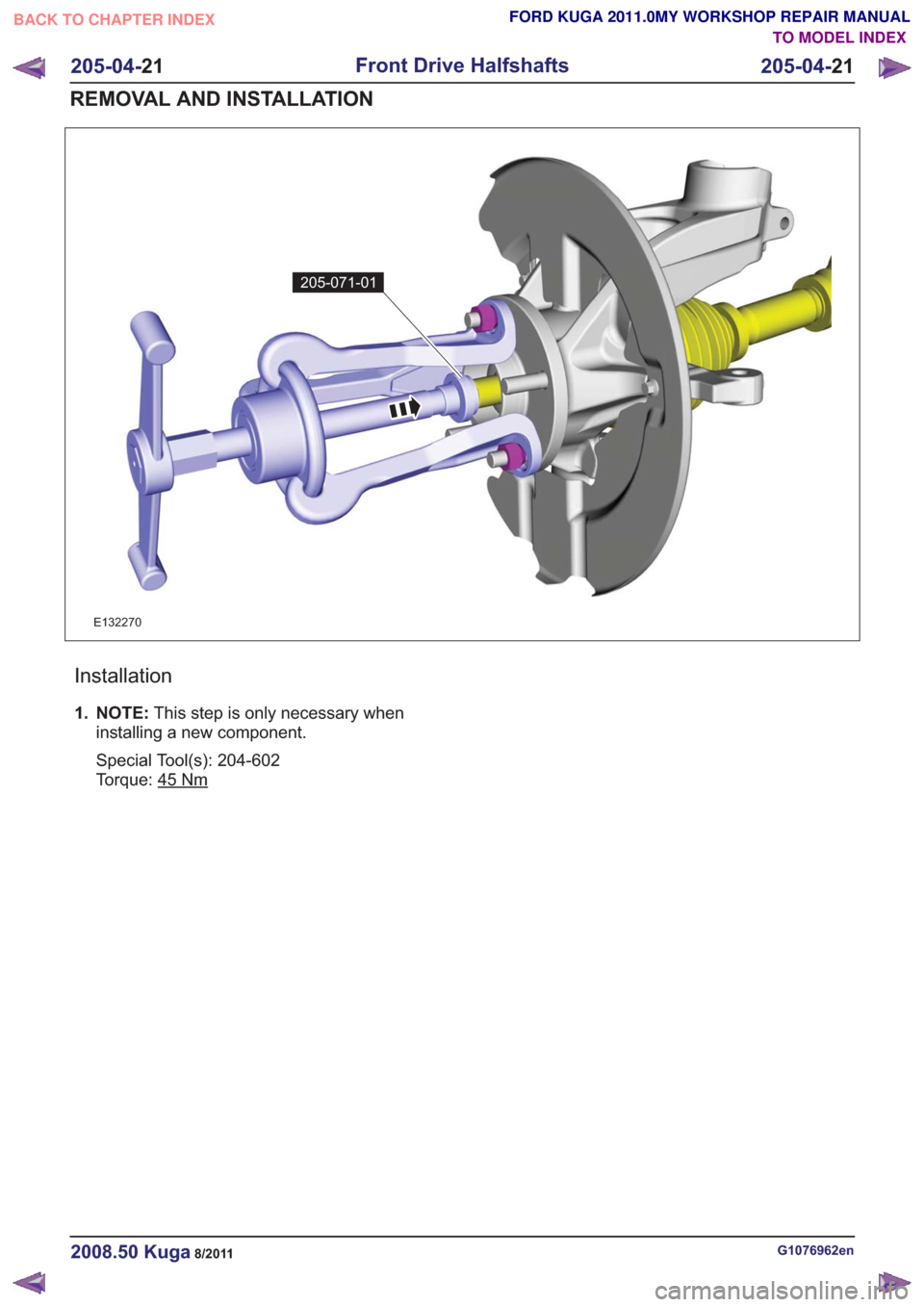 FORD KUGA 2011 1.G Workshop Manual 205-071-01205-071-01
E132270
Installation
1. NOTE:This step is only necessary when
installing a new component.
Special Tool(s): 204-602
Torque: 45
Nm
G1076962en2008.50 Kuga8/2011
205-04- 21
Front Driv