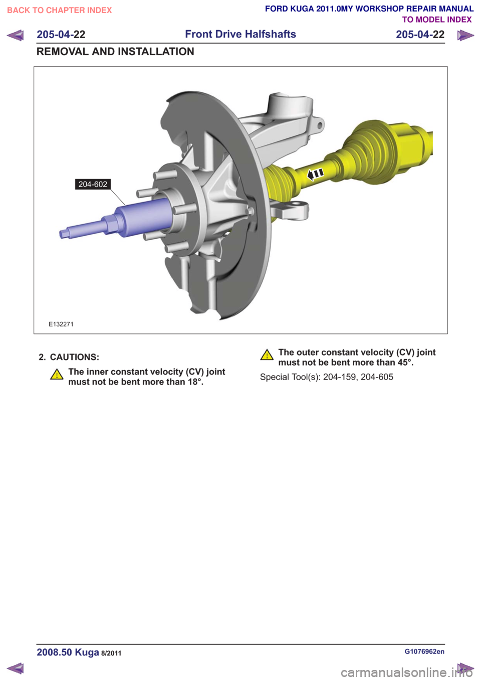 FORD KUGA 2011 1.G Workshop Manual 204-602204-602
E132271
2. CAUTIONS:
The inner constant velocity (CV) joint
must not be bent more than 18°.
The outer constant velocity (CV) joint
must not be bent more than 45°.
Special Tool(s): 204