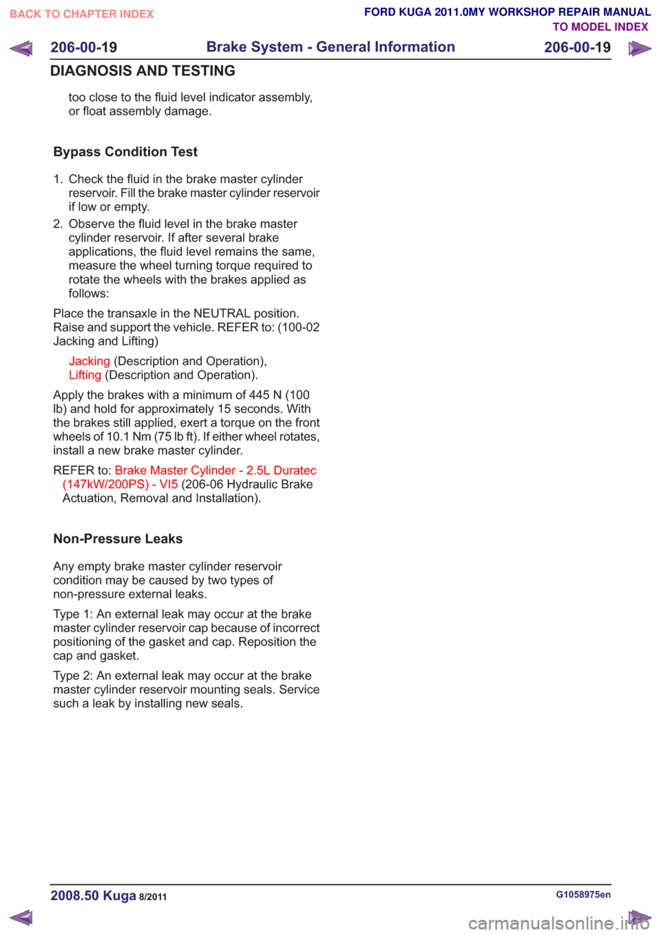 FORD KUGA 2011 1.G User Guide too close to the fluid level indicator assembly,
or float assembly damage.
Bypass Condition Test
1. Check the fluid in the brake master cylinderreservoir. Fill the brake master cylinder reservoir
if l