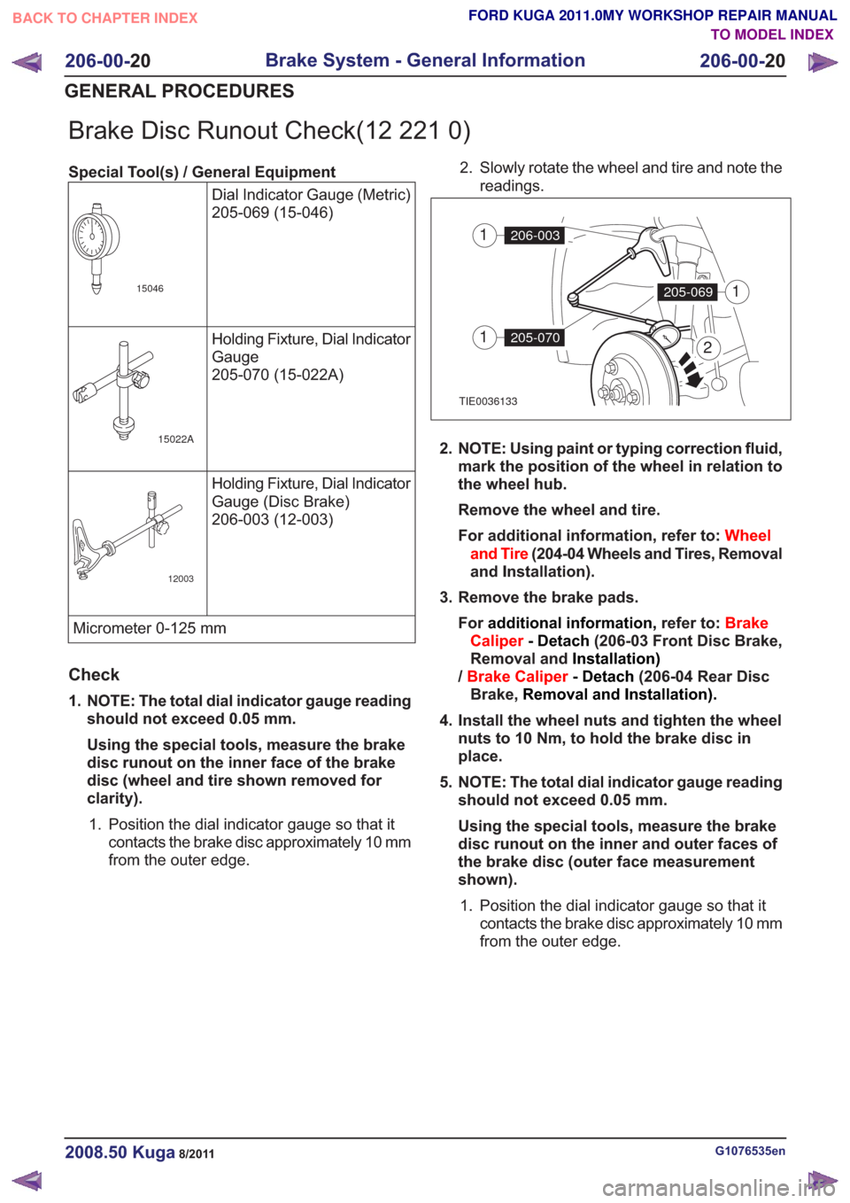 FORD KUGA 2011 1.G User Guide Brake Disc Runout Check(12 221 0)
Special Tool(s) / General EquipmentDial Indicator Gauge (Metric)
205-069 (15-046)
15046
Holding Fixture, Dial Indicator
Gauge
205-070 (15-022A)
15022A
Holding Fixture
