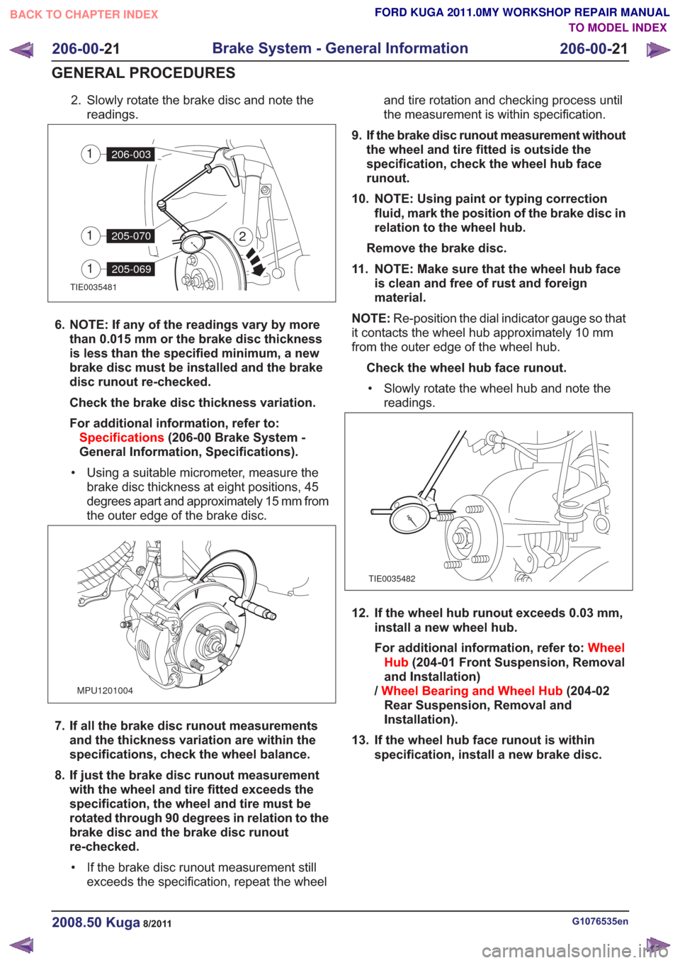 FORD KUGA 2011 1.G Workshop Manual 2. Slowly rotate the brake disc and note thereadings.
TIE0035481
2
206-0031
205-0701
205-0691
6. NOTE: If any of the readings vary by morethan 0.015 mm or the brake disc thickness
is less than the spe FORD KUGA 2011 1.G Workshop Manual 2. Slowly rotate the brake disc and note thereadings.
TIE0035481
2
206-0031
205-0701
205-0691
6. NOTE: If any of the readings vary by morethan 0.015 mm or the brake disc thickness
is less than the spe