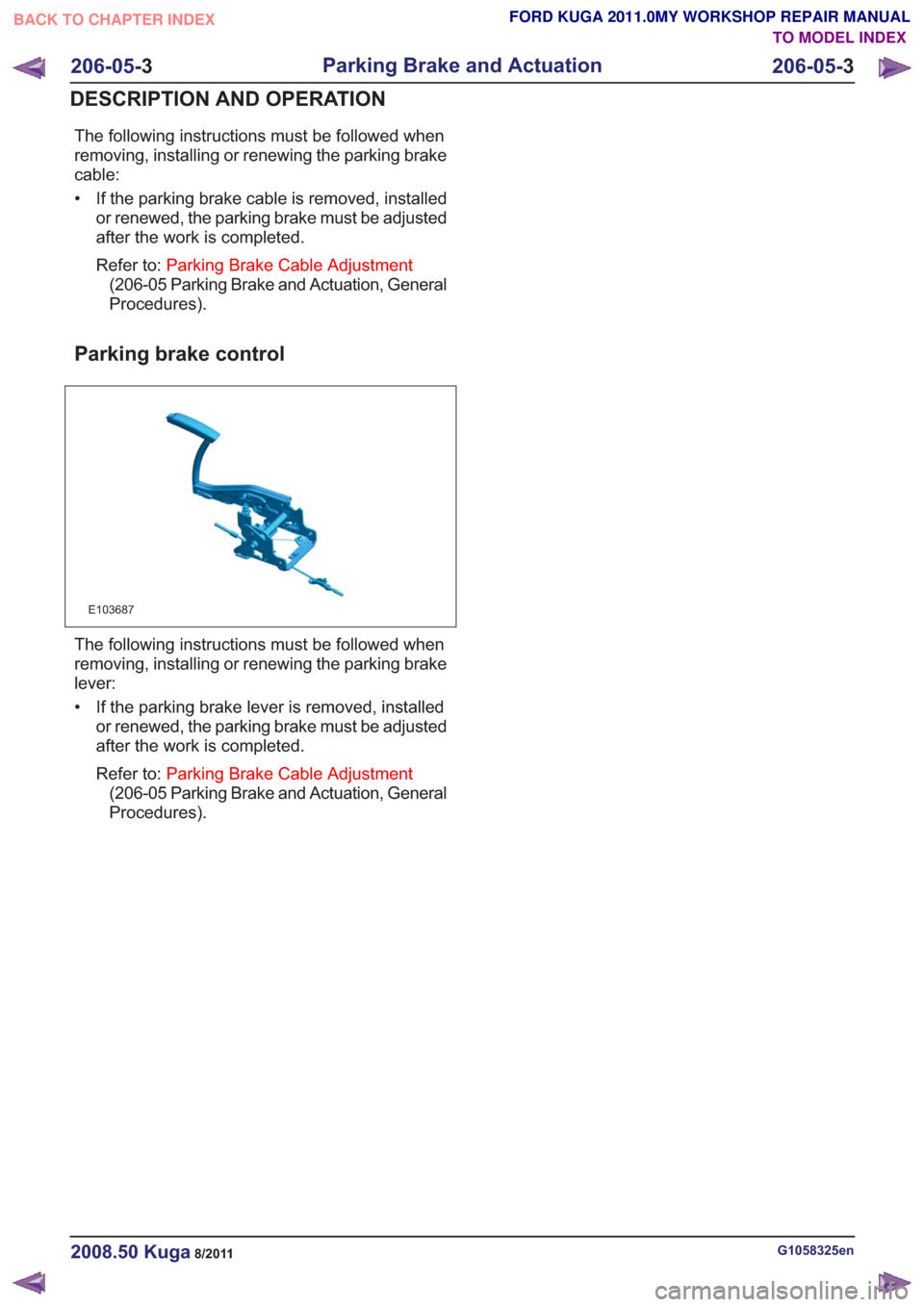 FORD KUGA 2011 1.G Workshop Manual The following instructions must be followed when
removing, installing or renewing the parking brake
cable:
• If the parking brake cable is removed, installedor renewed, the parking brake must be adj FORD KUGA 2011 1.G Workshop Manual The following instructions must be followed when
removing, installing or renewing the parking brake
cable:
• If the parking brake cable is removed, installedor renewed, the parking brake must be adj