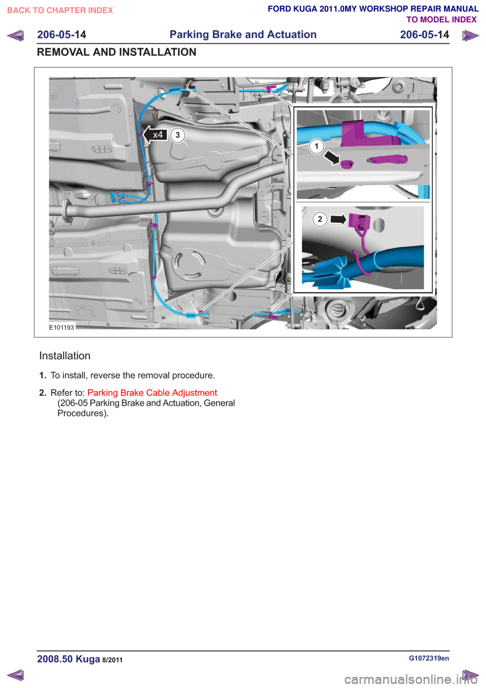FORD KUGA 2011 1.G Workshop Manual E101193
1
x43
2
Installation
1.To install, reverse the removal procedure.
2. Refer to: Parking Brake Cable Adjustment
(206-05 Parking Brake and Actuation, General
Procedures).
G1072319en2008.50 Kuga8/