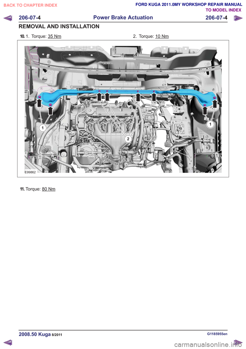 FORD KUGA 2011 1.G Workshop Manual 10.Torque: 35Nm1. Torque: 10Nm2.
E99862
11
2
11 .Torque: 80Nm
G1185955en2008.50 Kuga8/2011
206-07- 4
Power Brake Actuation
206-07- 4
REMOVAL AND INSTALLATION
TO MODEL INDEX
BACK TO CHAPTER INDEX
FORD 