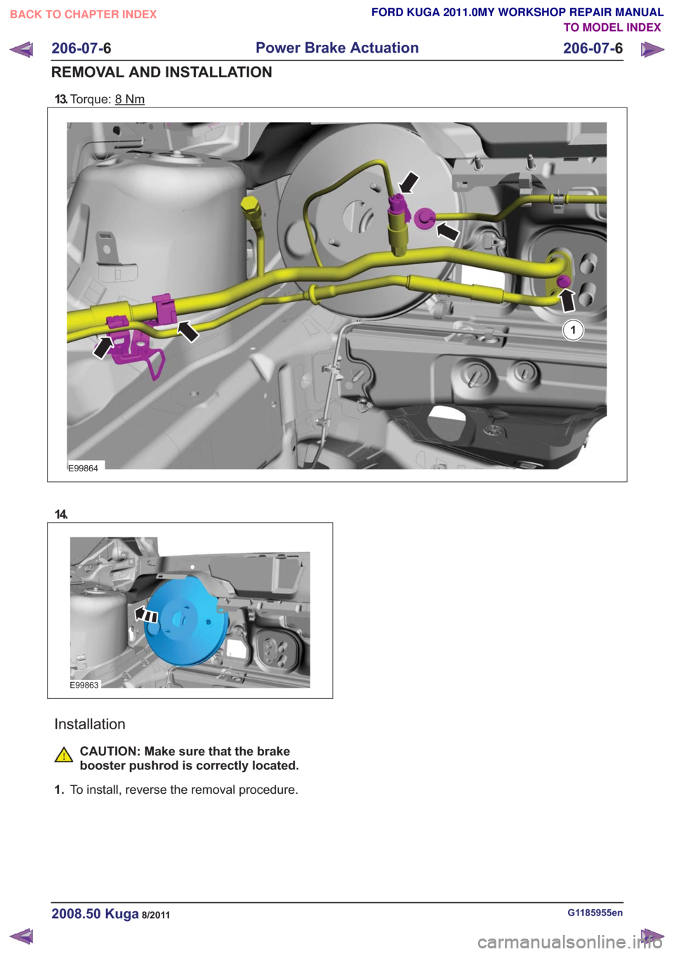 FORD KUGA 2011 1.G Workshop Manual 13.Torque: 8Nm
E99864
1
14.
E99863
Installation
CAUTION: Make sure that the brake
booster pushrod is correctly located.
1. To install, reverse the removal procedure.
G1185955en2008.50 Kuga8/2011
206-0