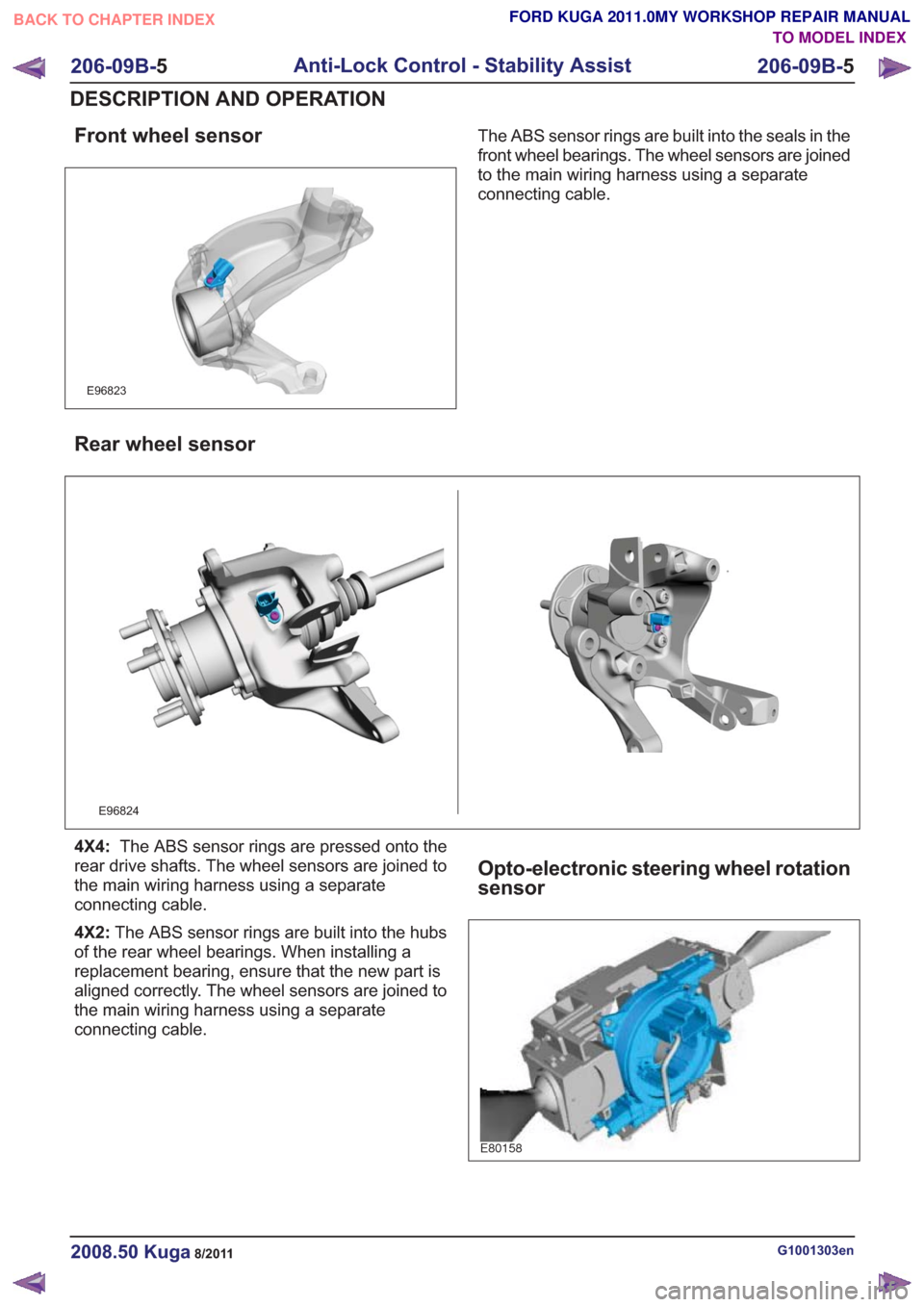 FORD KUGA 2011 1.G Owners Manual Front wheel sensor
E96823
The ABS sensor rings are built into the seals in the
front wheel bearings. The wheel sensors are joined
to the main wiring harness using a separate
connecting cable.
Rear whe FORD KUGA 2011 1.G Owners Manual Front wheel sensor
E96823
The ABS sensor rings are built into the seals in the
front wheel bearings. The wheel sensors are joined
to the main wiring harness using a separate
connecting cable.
Rear whe